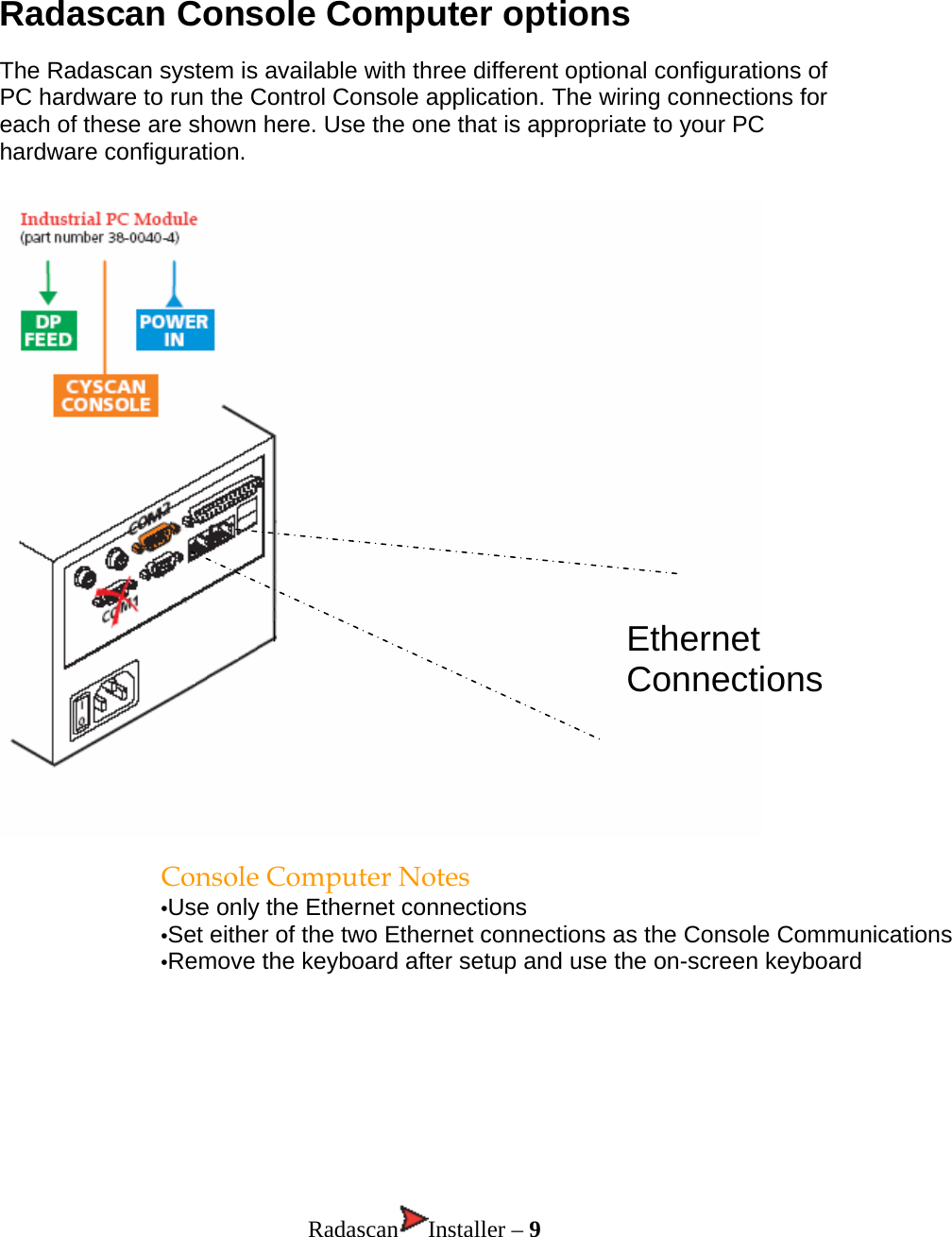 Radascan Console Computer options  The Radascan system is available with three different optional configurations of PC hardware to run the Control Console application. The wiring connections for each of these are shown here. Use the one that is appropriate to your PC hardware configuration.  Ethernet ConnectionsConsole Computer Notes •Use only the Ethernet connections  •Set either of the two Ethernet connections as the Console Communications •Remove the keyboard after setup and use the on-screen keyboard         Radascan Installer – 9 