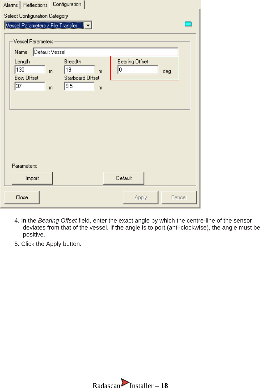  4. In the Bearing Offset field, enter the exact angle by which the centre-line of the sensor deviates from that of the vessel. If the angle is to port (anti-clockwise), the angle must be positive. 5. Click the Apply button.                Radascan Installer – 18 
