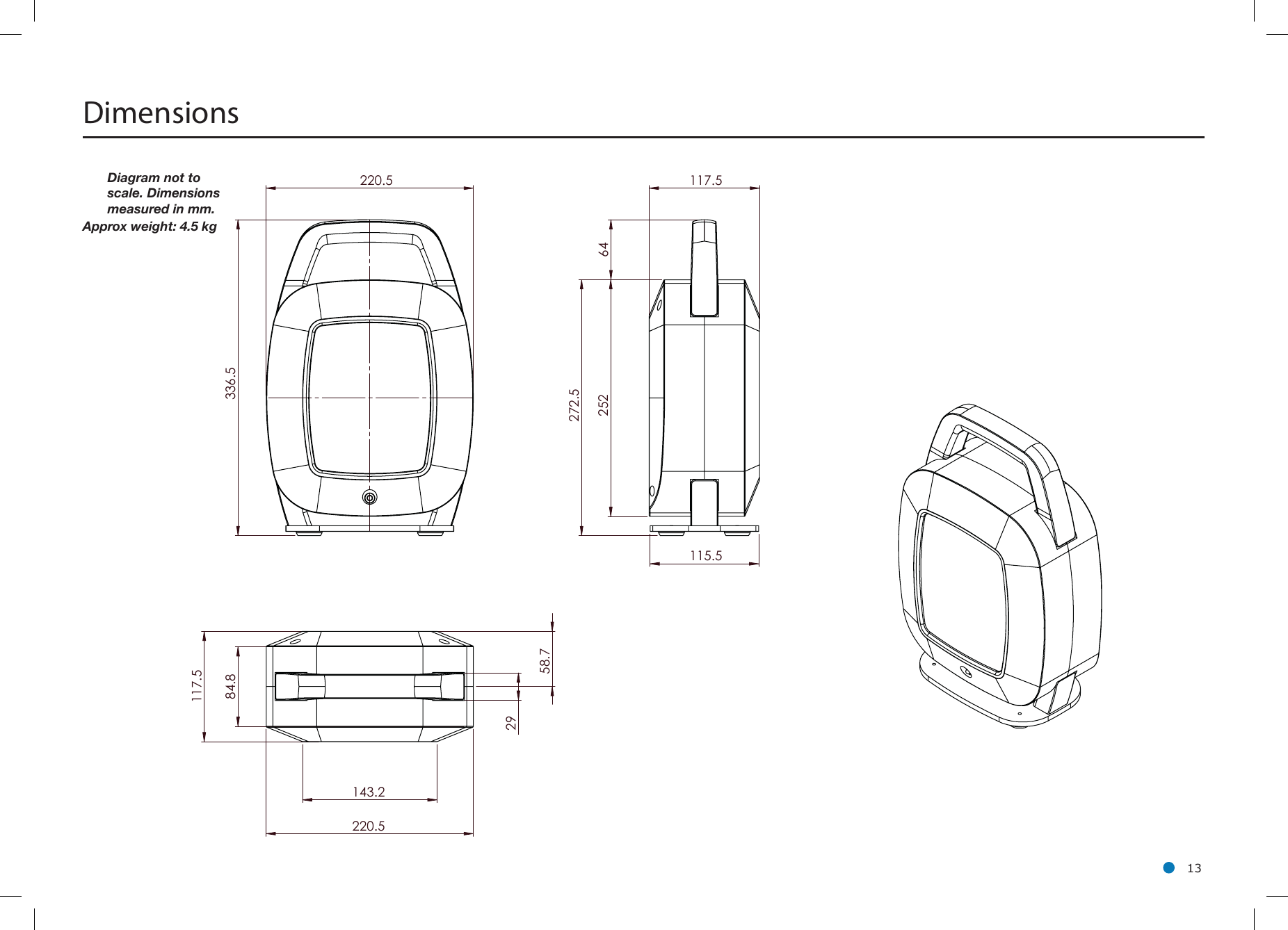 l 13Dimensions 220.5 336.5 252 272.5 115.5 117.5 64 117.5 84.8 29 143.2 220.5 58.7 Diagram not to scale. Dimensions measured in mm.Approx weight: 4.5 kg