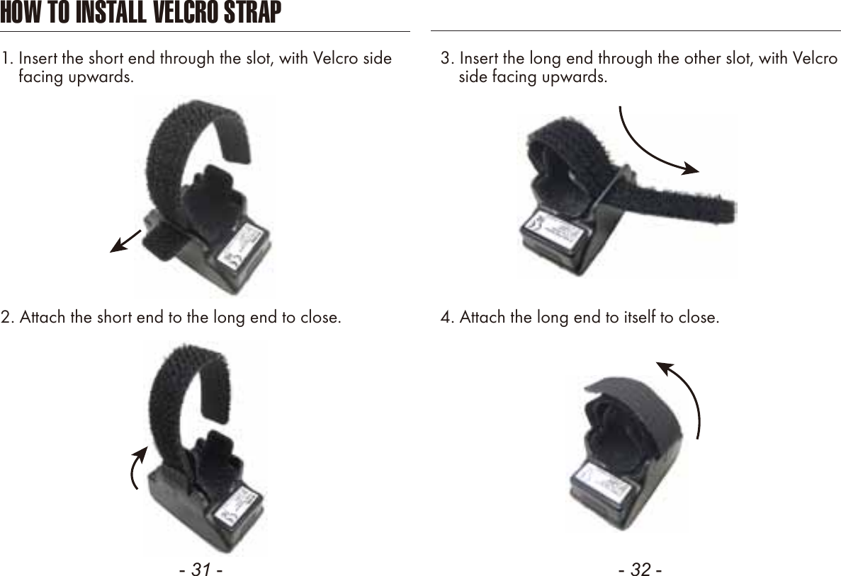 - 31 - - 32 -2. Attach the short end to the long end to close. 4. Attach the long end to itself to close.HOW TO INSTALL VELCRO STRAP1. Insert the short end through the slot, with Velcro side    facing upwards. 3. Insert the long end through the other slot, with Velcro    side facing upwards.