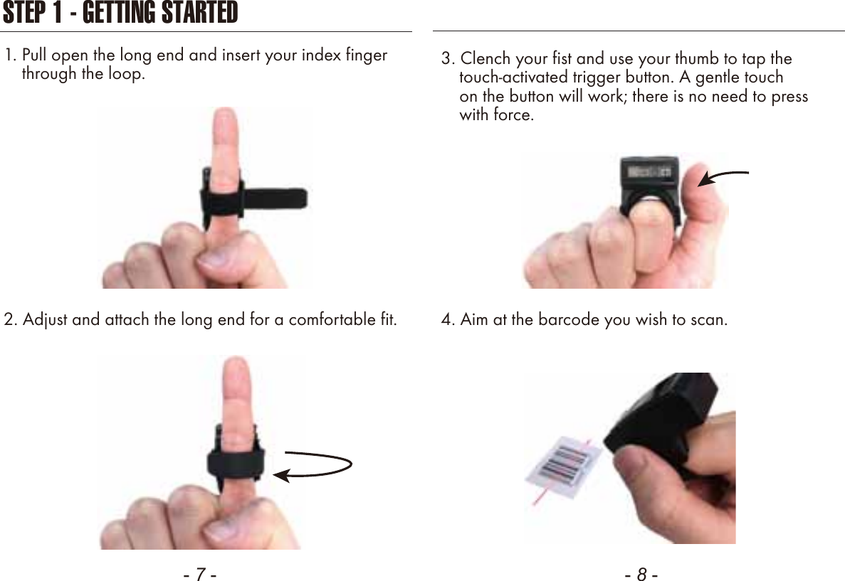 STEP 1 - GETTING STARTED- 7 - - 8 -    1. Pull open the long end and insert your index finger    through the loop.2. Adjust and attach the long end for a comfortable fit.3. Clench your fist and use your thumb to tap the    touch-activated trigger button. A gentle touch    on the button will work; there is no need to press    with force.4. Aim at the barcode you wish to scan.