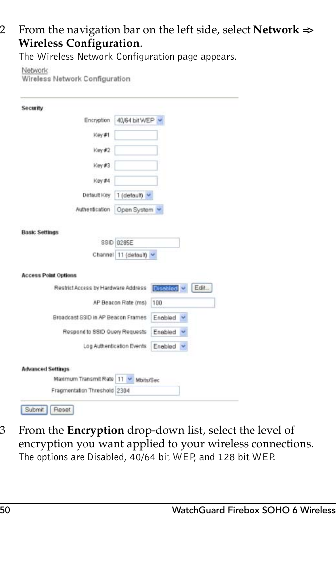 50 WatchGuard Firebox SOHO 6 Wireless2 From the navigation bar on the left side, select Network =&gt; Wireless Configuration.The Wireless Network Configuration page appears.3From the Encryption drop-down list, select the level of encryption you want applied to your wireless connections.The options are Disabled, 40/64 bit WEP, and 128 bit WEP. 