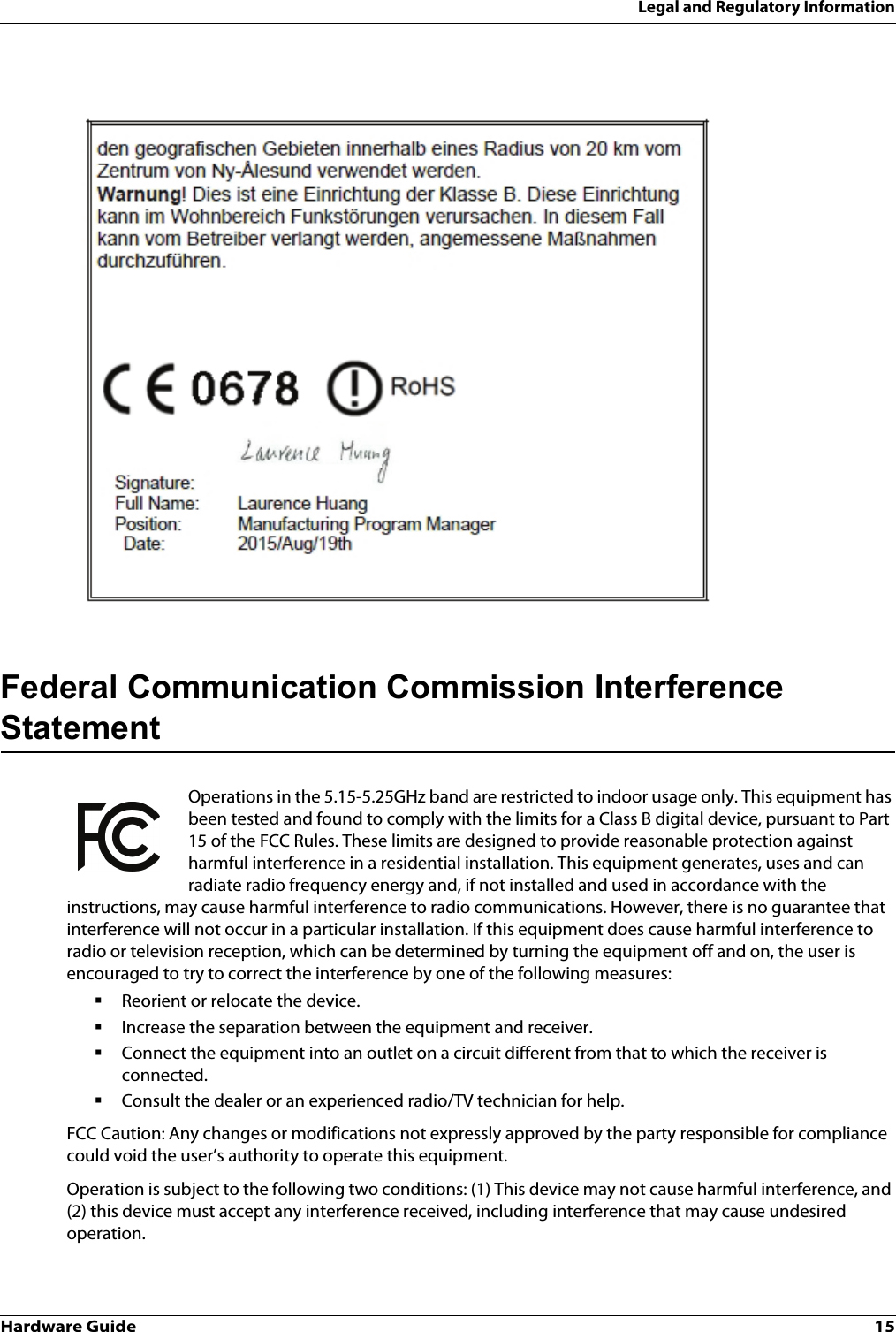 Hardware Guide 15Legal and Regulatory InformationFederal Communication Commission Interference StatementOperations in the 5.15-5.25GHz band are restricted to indoor usage only. This equipment has been tested and found to comply with the limits for a Class B digital device, pursuant to Part 15 of the FCC Rules. These limits are designed to provide reasonable protection against harmful interference in a residential installation. This equipment generates, uses and can radiate radio frequency energy and, if not installed and used in accordance with the instructions, may cause harmful interference to radio communications. However, there is no guarantee that interference will not occur in a particular installation. If this equipment does cause harmful interference to radio or television reception, which can be determined by turning the equipment off and on, the user is encouraged to try to correct the interference by one of the following measures:Reorient or relocate the device.Increase the separation between the equipment and receiver.Connect the equipment into an outlet on a circuit different from that to which the receiver is connected.Consult the dealer or an experienced radio/TV technician for help.FCC Caution: Any changes or modifications not expressly approved by the party responsible for compliance could void the user’s authority to operate this equipment.Operation is subject to the following two conditions: (1) This device may not cause harmful interference, and (2) this device must accept any interference received, including interference that may cause undesired operation.