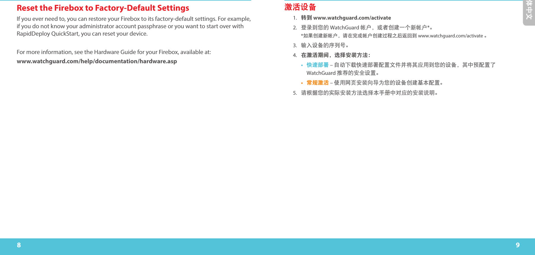 8 9Reset the Firebox to Factory-Default SettingsIf you ever need to, you can restore your Firebox to its factory-default settings. For example, if you do not know your administrator account passphrase or you want to start over with RapidDeploy QuickStart, you can reset your device. For more information, see the Hardware Guide for your Firebox, available at:www.watchguard.com/help/documentation/hardware.asp简体中文激活设备1. 转到 www.watchguard.com/activate 2.  登录到您的 WatchGuard 帐户，或者创建一个新帐户*。 *如果创建新帐户，请在完成帐户创建过程之后返回到 www.watchguard.com/activate 。 3.  输入设备的序列号。4. 在激活期间，选择安装方法：•  快速部署 – 自动下载快速部署配置文件并将其应用到您的设备，其中预配置了 WatchGuard 推荐的安全设置。•  常规激活 – 使用网页安装向导为您的设备创建基本配置。5.  请根据您的实际安装方法选择本手册中对应的安装说明。