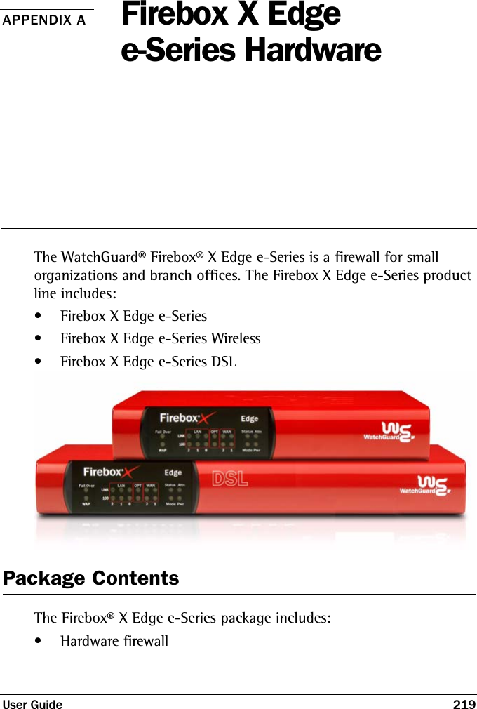 User Guide 219APPENDIX A Firebox X Edge  e-Series HardwareThe WatchGuard® Firebox® X Edge e-Series is a firewall for small  organizations and branch offices. The Firebox X Edge e-Series product line includes:• Firebox X Edge e-Series• Firebox X Edge e-Series Wireless• Firebox X Edge e-Series DSLPackage ContentsThe Firebox® X Edge e-Series package includes:• Hardware firewall