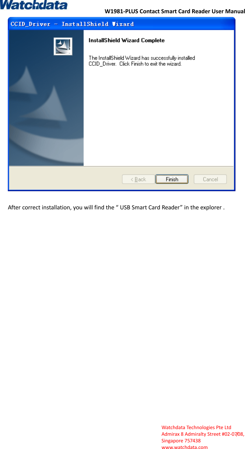 W1981-PLUS Contact Smart Card Reader User Manual  Watchdata Technologies Pte Ltd   Admirax 8 Admiralty Street #02‐07/08,   Singapore 757438   www.watchdata.com   After correct installation, you will find the &ldquo; USB Smart Card Reader&rdquo; in the explorer . 