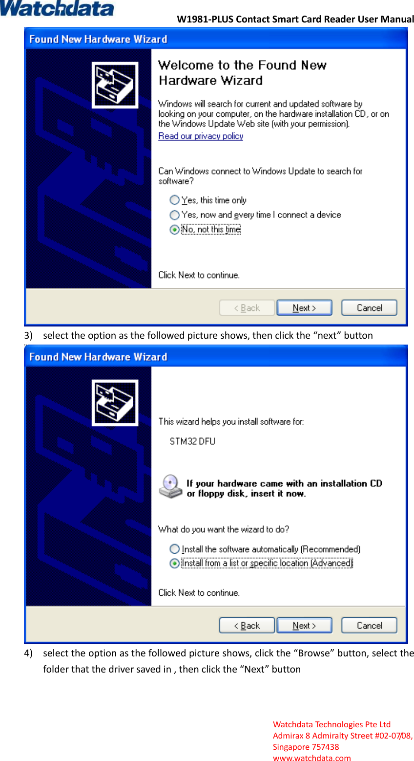 W1981-PLUS Contact Smart Card Reader User Manual  Watchdata Technologies Pte Ltd   Admirax 8 Admiralty Street #02‐07/08,   Singapore 757438   www.watchdata.com  3) select the option as the followed picture shows, then click the &ldquo;next&rdquo; button  4) select the option as the followed picture shows, click the &ldquo;Browse&rdquo; button, select the folder that the driver saved in , then click the &ldquo;Next&rdquo; button 