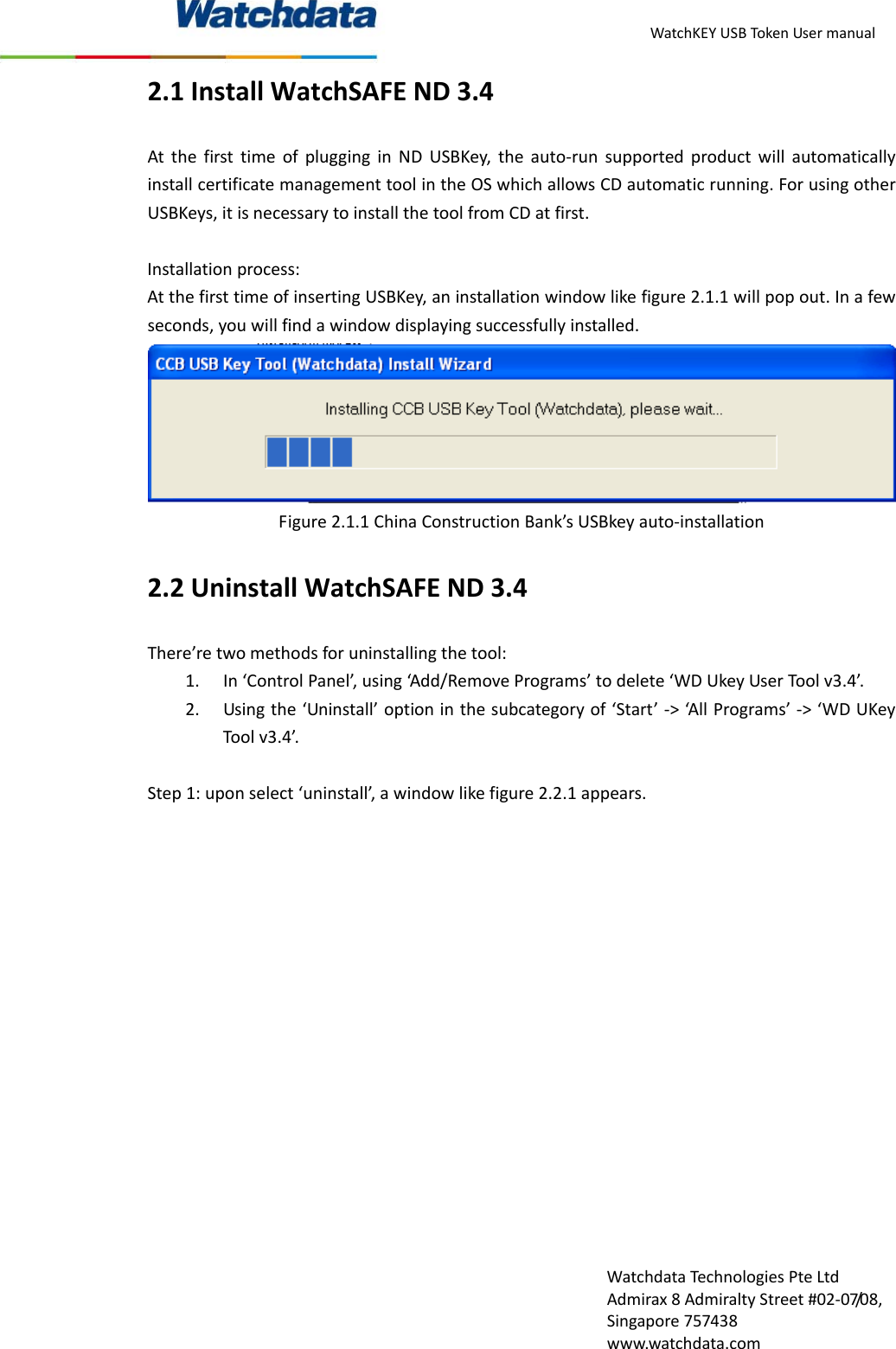 WatchKEYUSBTokenUsermanualWatchdataTechnologiesPteLtdAdmirax8AdmiraltyStreet#02‐07/08,Singapore757438www.watchdata.com2.1InstallWatchSAFEND3.4AtthefirsttimeofplugginginNDUSBKey,theauto‐runsupportedproductwillautomaticallyinstallcertificatemanagementtoolintheOSwhichallowsCDautomaticrunning.ForusingotherUSBKeys,itisnecessarytoinstallthetoolfromCDatfirst.Installationprocess:AtthefirsttimeofinsertingUSBKey,aninstallationwindowlikefigure2.1.1willpopout.Inafewseconds,youwillfindawindowdisplayingsuccessfullyinstalled.Figure2.1.1ChinaConstructionBank&rsquo;sUSBkeyauto‐installation2.2UninstallWatchSAFEND3.4There&rsquo;retwomethodsforuninstallingthetool:1. In&lsquo;ControlPanel&rsquo;,using&lsquo;Add/RemovePrograms&rsquo;todelete&lsquo;WDUkeyUserToolv3.4&rsquo;.2. Usingthe&lsquo;Uninstall&rsquo;optioninthesubcategoryof&lsquo;Start&rsquo;‐>&lsquo;AllPrograms&rsquo;‐>&lsquo;WDUKeyToolv3.4&rsquo;.Step1:uponselect&lsquo;uninstall&rsquo;,awindowlikefigure2.2.1appears.