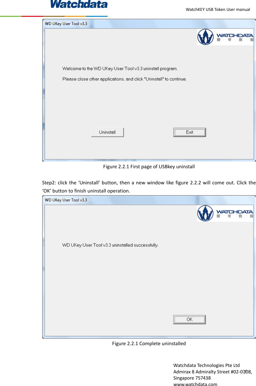 WatchKEYUSBTokenUsermanualWatchdataTechnologiesPteLtdAdmirax8AdmiraltyStreet#02‐07/08,Singapore757438www.watchdata.comFigure2.2.1FirstpageofUSBkeyuninstallStep2:clickthe&lsquo;Uninstall&rsquo;button,thenanewwindowlikefigure2.2.2willcomeout.Clickthe&lsquo;OK&rsquo;buttontofinishuninstalloperation.Figure2.2.1Completeuninstalled