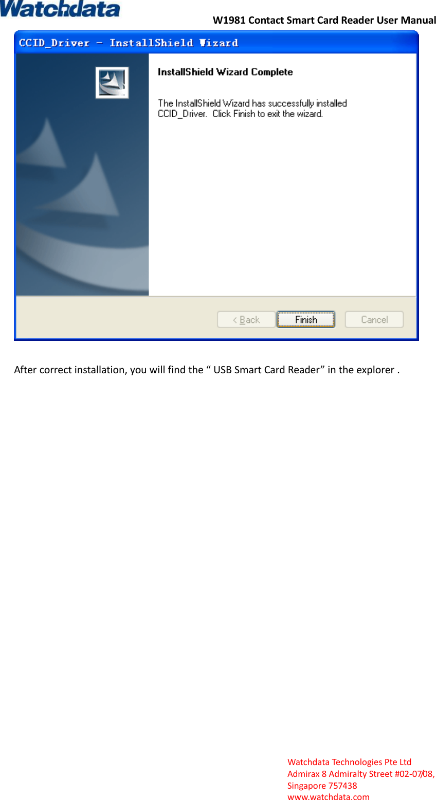 W1981 Contact Smart Card Reader User Manual  Watchdata Technologies Pte Ltd   Admirax 8 Admiralty Street #02‐07/08,   Singapore 757438   www.watchdata.com   After correct installation, you will find the &ldquo; USB Smart Card Reader&rdquo; in the explorer . 