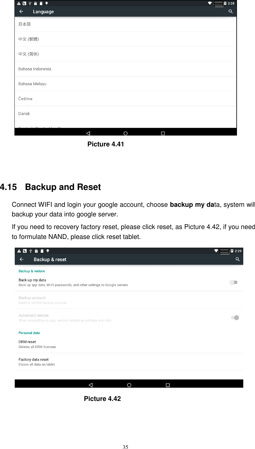      35                              Picture 4.41                                   4.15   Backup and Reset Connect WIFI and login your google account, choose backup my data, system will backup your data into google server.   If you need to recovery factory reset, please click reset, as Picture 4.42, if you need to formulate NAND, please click reset tablet.                                Picture 4.42 