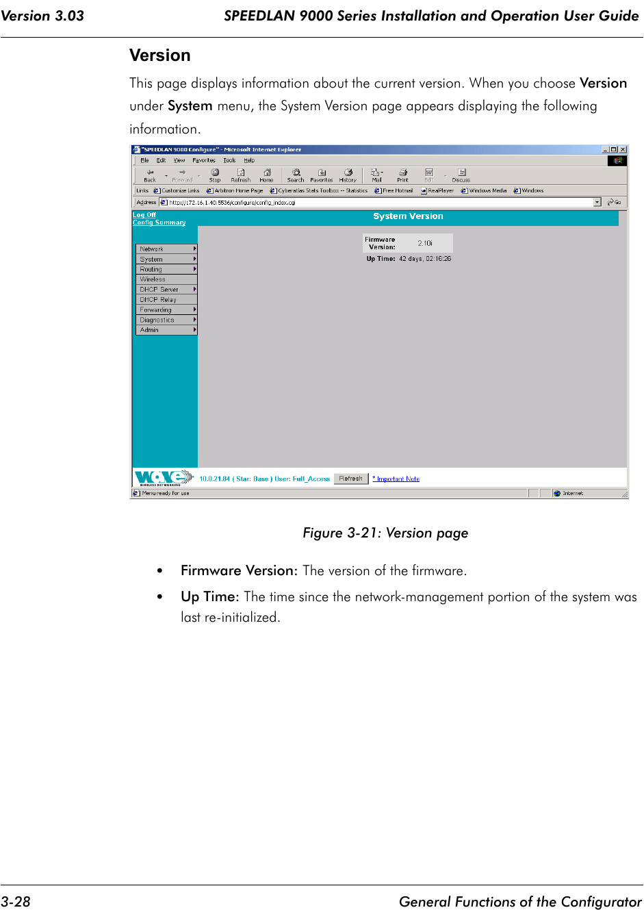 Version 3.03                                 SPEEDLAN 9000 Series Installation and Operation User Guide 3-28 General Functions of the ConfiguratorVersion This page displays information about the current version. When you choose Version under System menu, the System Version page appears displaying the following information.Figure 3-21: Version page•Firmware Version: The version of the firmware.•Up Time: The time since the network-management portion of the system was last re-initialized.  