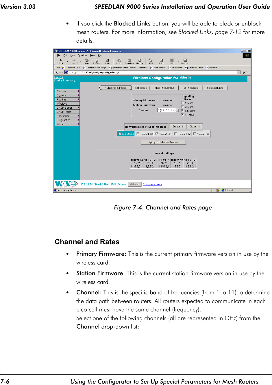 Version 3.03                                 SPEEDLAN 9000 Series Installation and Operation User Guide 7-6 Using the Configurator to Set Up Special Parameters for Mesh Routers•If you click the Blocked Links button, you will be able to block or unblock mesh routers. For more information, see Blocked Links, page 7-12 for more details.Figure 7-4: Channel and Rates page Channel and Rates•Primary Firmware: This is the current primary firmware version in use by the wireless card.•Station Firmware: This is the current station firmware version in use by the wireless card.•Channel: This is the specific band of frequencies (from 1 to 11) to determine the data path between routers. All routers expected to communicate in each pico cell must have the same channel (frequency).Select one of the following channels (all are represented in GHz) from the Channel drop-down list: (Mesh)