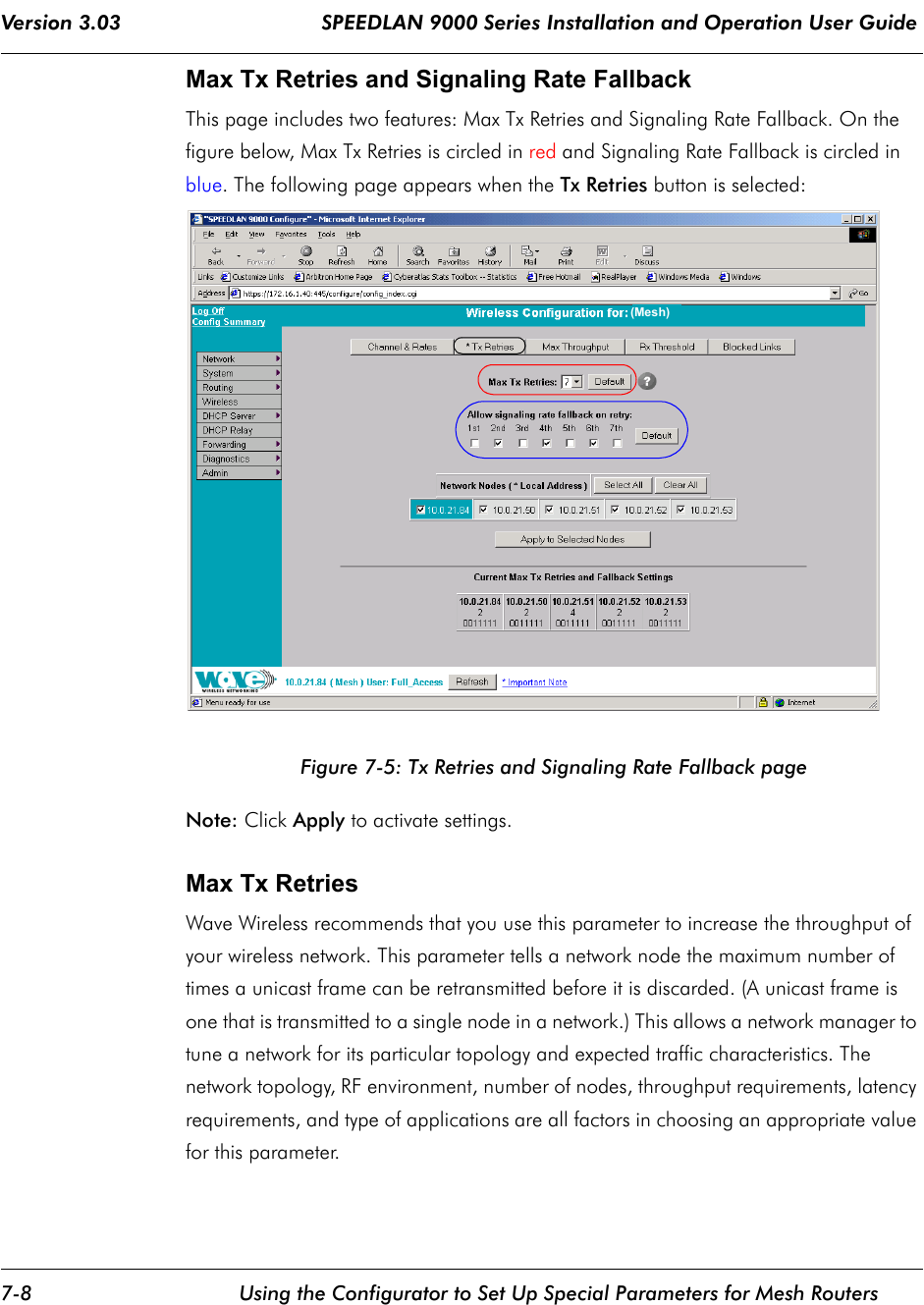 Version 3.03                                 SPEEDLAN 9000 Series Installation and Operation User Guide 7-8 Using the Configurator to Set Up Special Parameters for Mesh RoutersMax Tx Retries and Signaling Rate Fallback This page includes two features: Max Tx Retries and Signaling Rate Fallback. On the figure below, Max Tx Retries is circled in red and Signaling Rate Fallback is circled in blue. The following page appears when the Tx Retries button is selected:Figure 7-5: Tx Retries and Signaling Rate Fallback pageNote: Click Apply to activate settings.Max Tx Retries  Wave Wireless recommends that you use this parameter to increase the throughput of your wireless network. This parameter tells a network node the maximum number of times a unicast frame can be retransmitted before it is discarded. (A unicast frame is one that is transmitted to a single node in a network.) This allows a network manager to tune a network for its particular topology and expected traffic characteristics. The network topology, RF environment, number of nodes, throughput requirements, latency requirements, and type of applications are all factors in choosing an appropriate value for this parameter.vx.xx (Mesh)