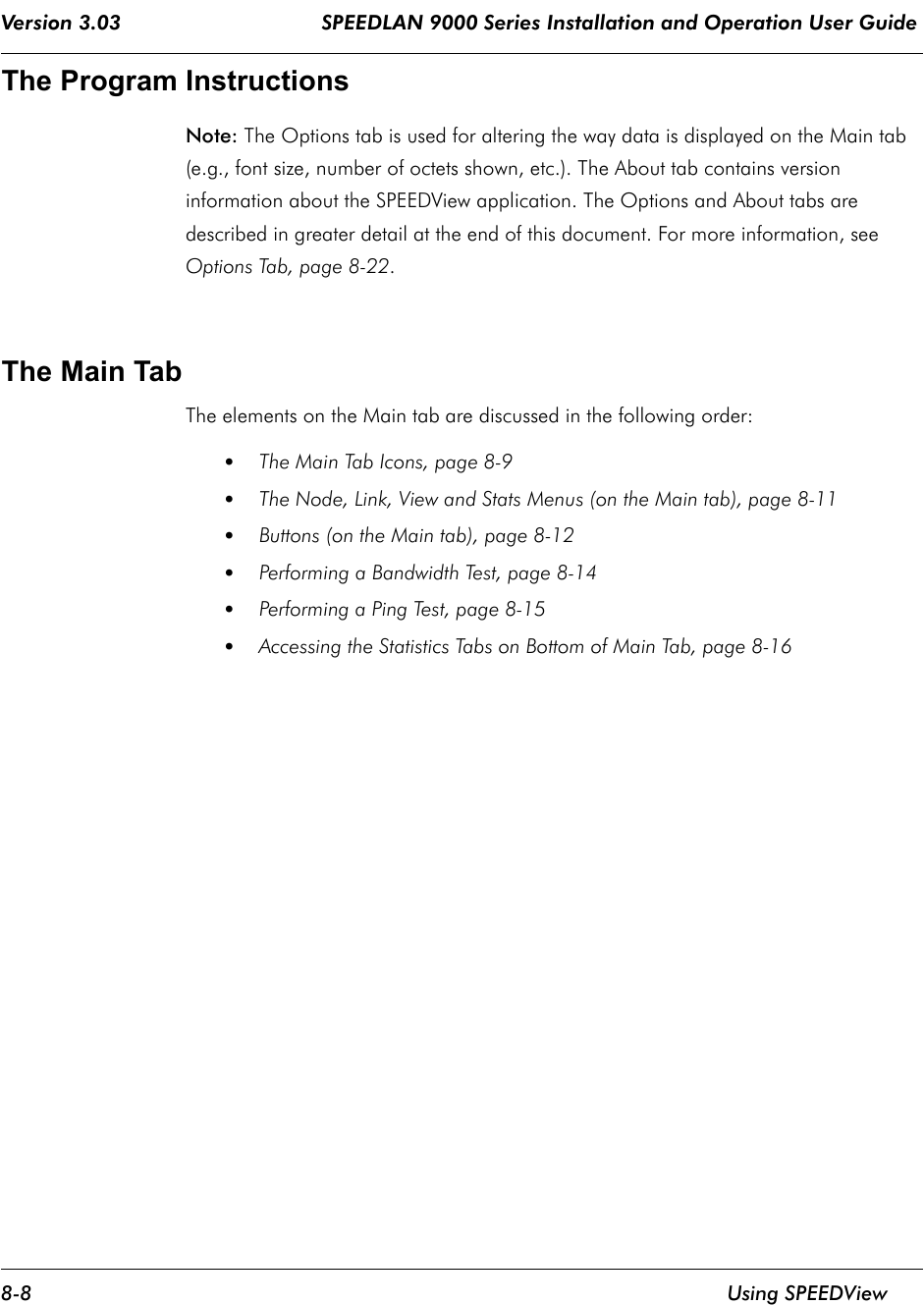 Version 3.03                                 SPEEDLAN 9000 Series Installation and Operation User Guide 8-8 Using SPEEDViewThe Program InstructionsNote: The Options tab is used for altering the way data is displayed on the Main tab (e.g., font size, number of octets shown, etc.). The About tab contains version information about the SPEEDView application. The Options and About tabs are described in greater detail at the end of this document. For more information, see Options Tab, page 8-22.            The Main TabThe elements on the Main tab are discussed in the following order:•The Main Tab Icons, page 8-9•The Node, Link, View and Stats Menus (on the Main tab), page 8-11•Buttons (on the Main tab), page 8-12•Performing a Bandwidth Test, page 8-14•Performing a Ping Test, page 8-15•Accessing the Statistics Tabs on Bottom of Main Tab, page 8-16