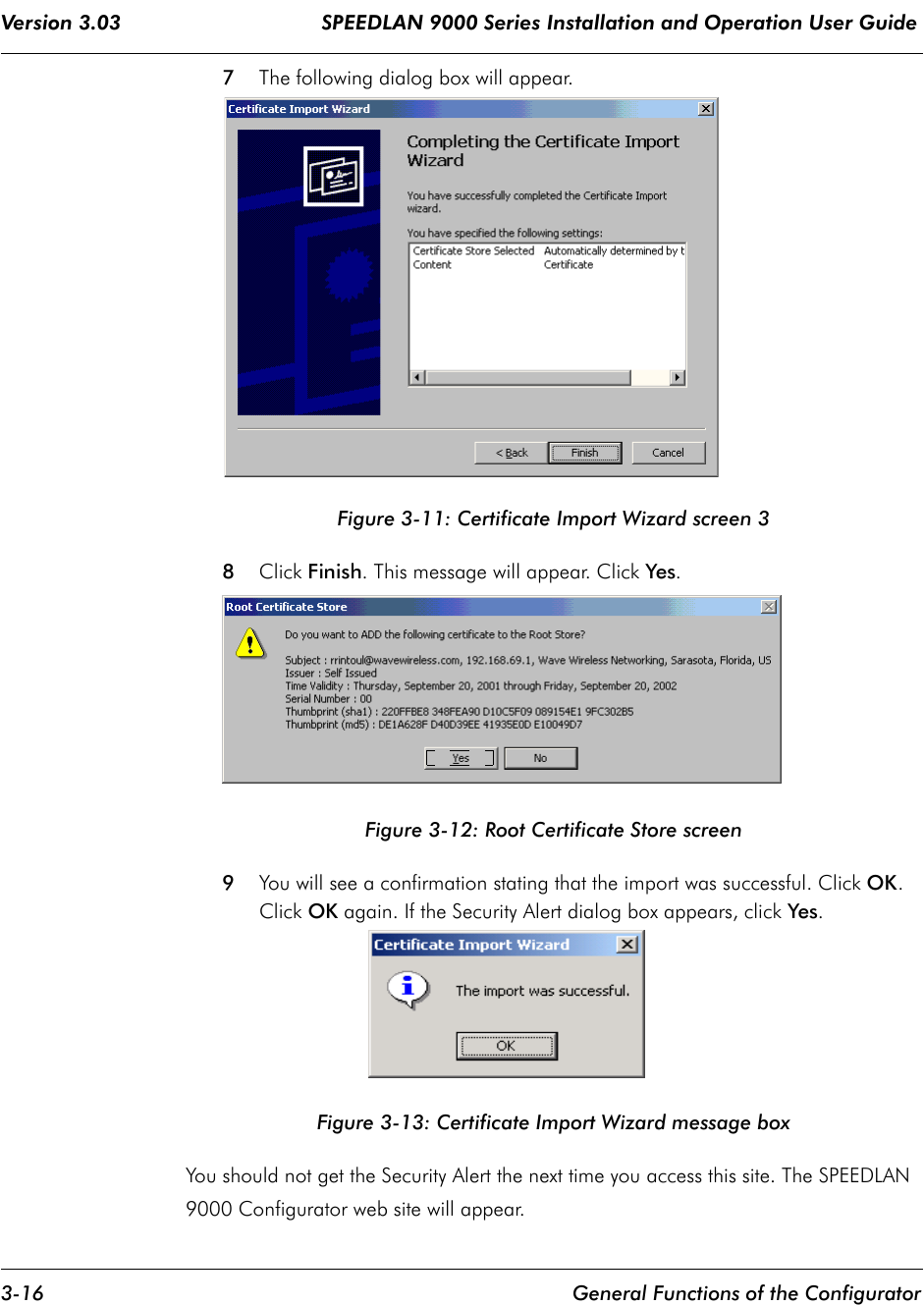 Version 3.03                                 SPEEDLAN 9000 Series Installation and Operation User Guide 3-16 General Functions of the Configurator7The following dialog box will appear.Figure 3-11: Certificate Import Wizard screen 38Click Finish. This message will appear. Click Yes.Figure 3-12: Root Certificate Store screen9You will see a confirmation stating that the import was successful. Click OK. Click OK again. If the Security Alert dialog box appears, click Yes.Figure 3-13: Certificate Import Wizard message boxYou should not get the Security Alert the next time you access this site. The SPEEDLAN 9000 Configurator web site will appear.