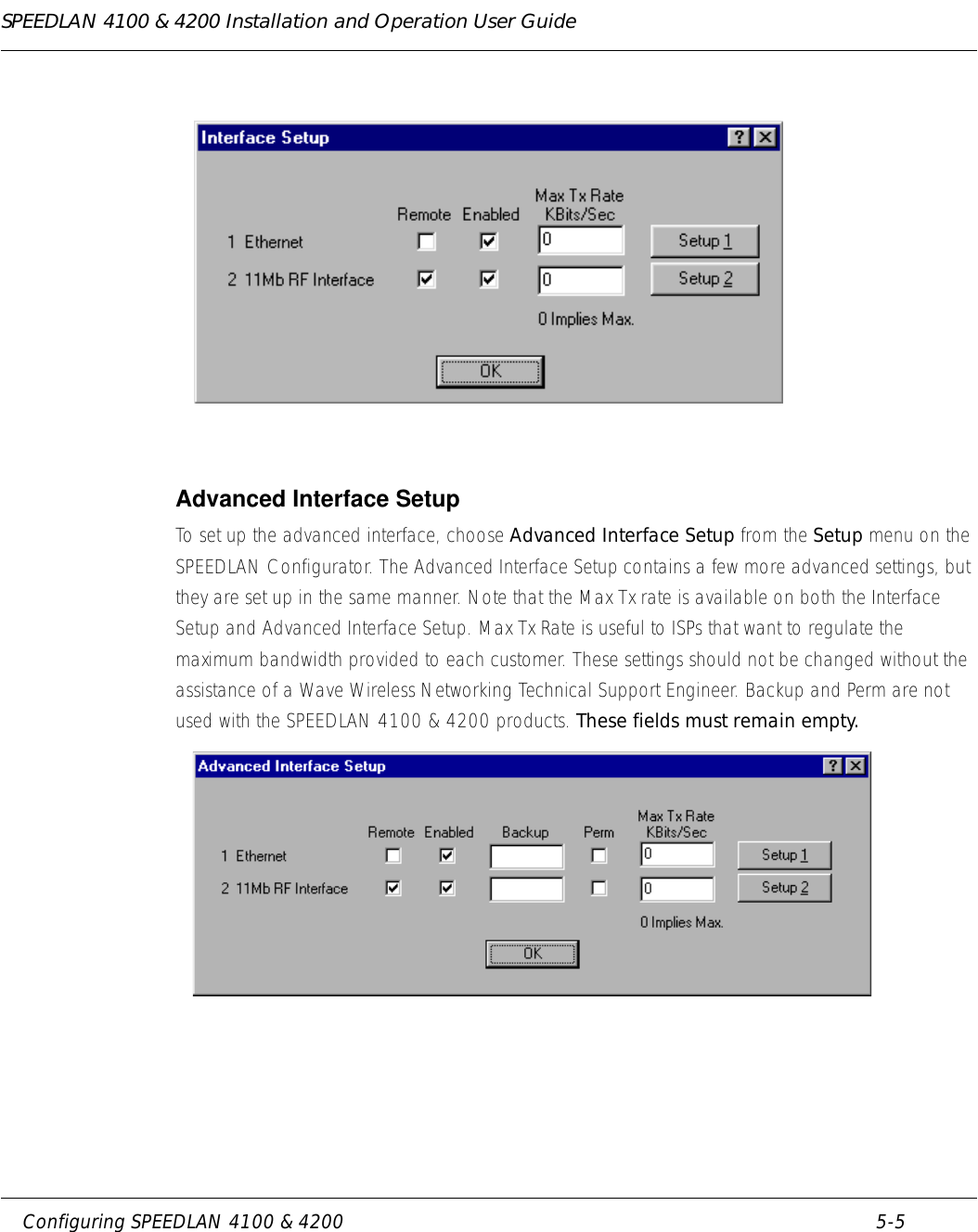 SPEEDLAN 4100 &amp; 4200 Installation and Operation User Guide     Configuring SPEEDLAN 4100 &amp; 4200 5-5                                                                                                                                                                Advanced Interface Setup To set up the advanced interface, choose Advanced Interface Setup from the Setup menu on the SPEEDLAN Configurator. The Advanced Interface Setup contains a few more advanced settings, but they are set up in the same manner. Note that the Max Tx rate is available on both the Interface Setup and Advanced Interface Setup. Max Tx Rate is useful to ISPs that want to regulate the maximum bandwidth provided to each customer. These settings should not be changed without the assistance of a Wave Wireless Networking Technical Support Engineer. Backup and Perm are not used with the SPEEDLAN 4100 &amp; 4200 products. These fields must remain empty.  