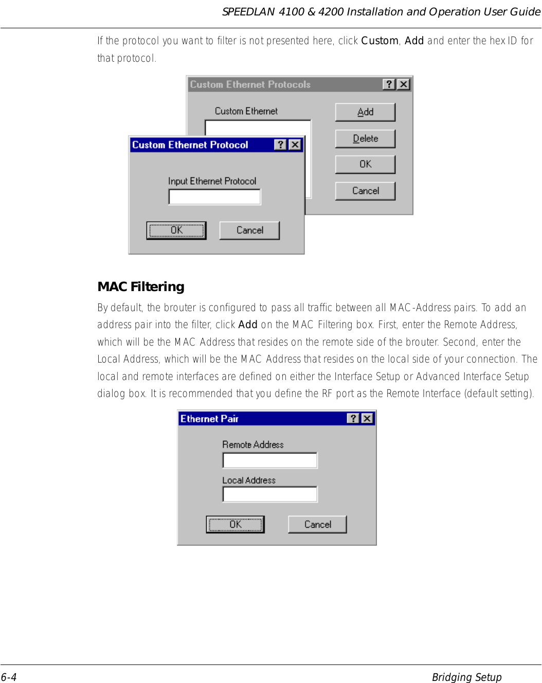 SPEEDLAN 4100 &amp; 4200 Installation and Operation User Guide 6-4 Bridging SetupIf the protocol you want to filter is not presented here, click Custom, Add and enter the hex ID for that protocol.  MAC FilteringBy default, the brouter is configured to pass all traffic between all MAC-Address pairs. To add an address pair into the filter, click Add on the MAC Filtering box. First, enter the Remote Address, which will be the MAC Address that resides on the remote side of the brouter. Second, enter the Local Address, which will be the MAC Address that resides on the local side of your connection. The local and remote interfaces are defined on either the Interface Setup or Advanced Interface Setup dialog box. It is recommended that you define the RF port as the Remote Interface (default setting). 