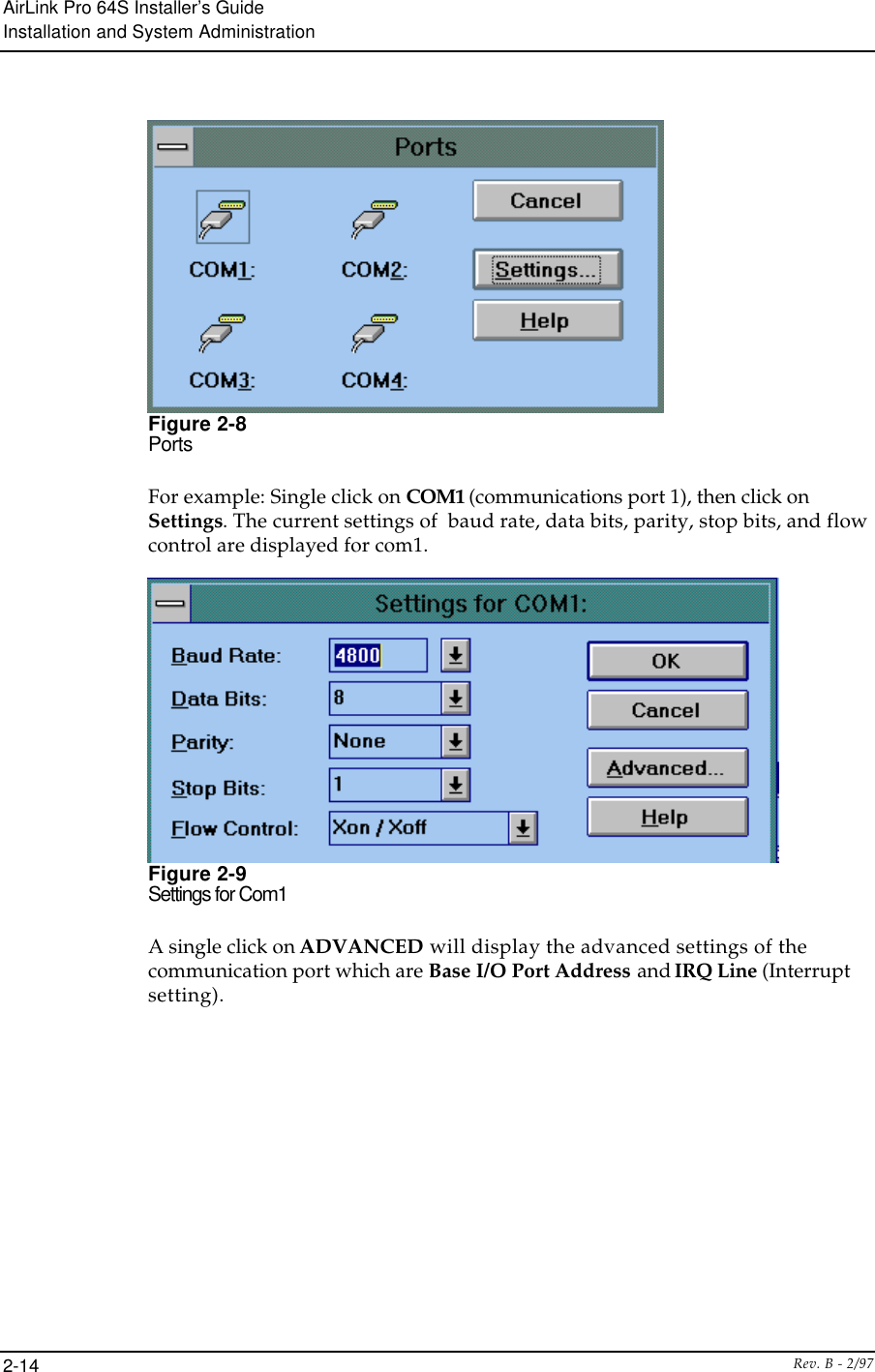 AirLink Pro 64S Installer’s GuideInstallation and System AdministrationRev. B - 2/972-14Figure 2-8PortsFor example: Single click on COM1 (communications port 1), then click onSettings. The current settings of  baud rate, data bits, parity, stop bits, and flowcontrol are displayed for com1.Figure 2-9Settings for Com1A single click on ADVANCED will display the advanced settings of thecommunication port which are Base I/O Port Address and IRQ Line (Interruptsetting).