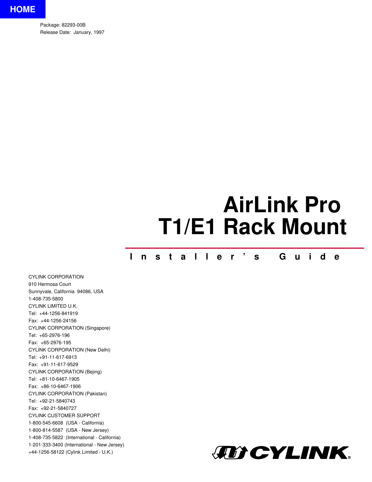 AirLink Pro T1/E1 Rack MountPackage: 82293-00BRelease Date:  January, 1997CYLINK CORPORATION 910 Hermosa CourtSunnyvale, California  94086, USA1-408-735-5800CYLINK LIMITED U.K.Tel:  +44-1256-841919Fax:  +44-1256-24156CYLINK CORPORATION (Singapore)Tel:  +65-2976-196Fax:  +65-2976-195CYLINK CORPORATION (New Delhi)Tel:  +91-11-617-6913Fax:  +91-11-617-9529CYLINK CORPORATION (Bejing)Tel:  +81-10-6467-1905Fax:  +86-10-6467-1906 CYLINK CORPORATION (Pakistan)Tel:  +92-21-5840743Fax:  +92-21-5840727CYLINK CUSTOMER SUPPORT1-800-545-6608  (USA - California)1-800-814-5587  (USA - New Jersey)1-408-735-5822  (International - California)1-201-333-3400 (International - New Jersey)+44-1256-58122 (Cylink Limited - U.K.)Installer’s GuideHOME