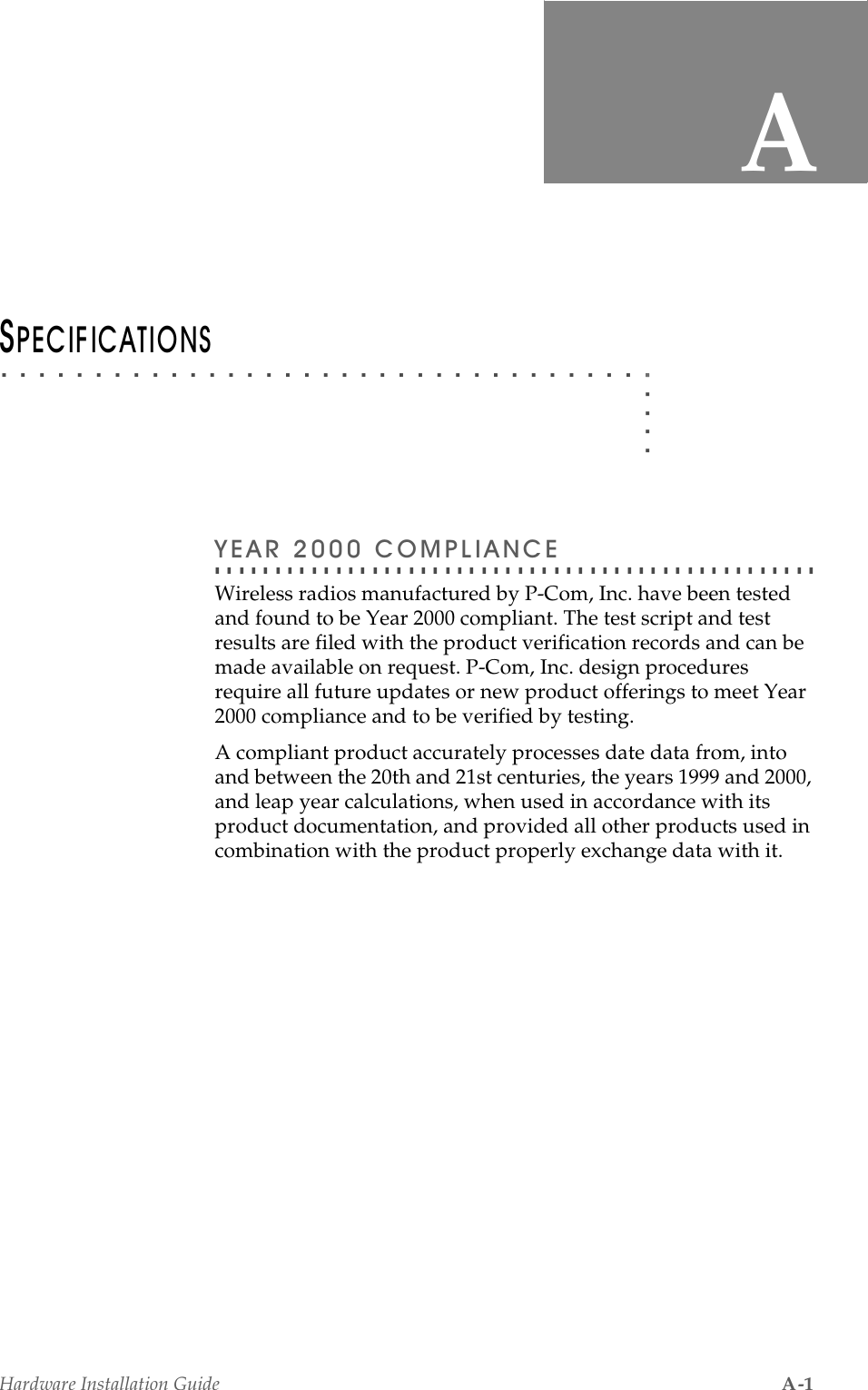 Hardware Installation Guide A-1A. . . . .. . . . . . . . . . . . . . . . . . . . . . . . . . . . . . . . . . .63(&amp;,),&amp;$7,216. . . . . . . . . . . . . . . . . . . . . . . . . . . . . . . . . . . . . . . . . . . . . . . . . . &lt;($5&amp;203/,$1&amp;(Wireless radios manufactured by P-Com, Inc. have been tested and found to be Year 2000 compliant. The test script and test results are filed with the product verification records and can be made available on request. P-Com, Inc. design procedures require all future updates or new product offerings to meet Year 2000 compliance and to be verified by testing.A compliant product accurately processes date data from, into and between the 20th and 21st centuries, the years 1999 and 2000, and leap year calculations, when used in accordance with its product documentation, and provided all other products used in combination with the product properly exchange data with it.