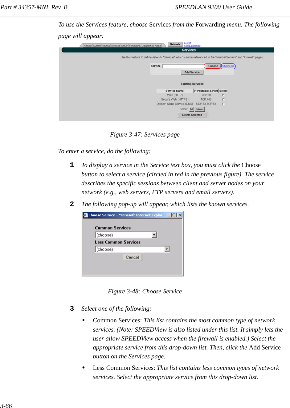 Part # 34357-MNL Rev. B                                                                   SPEEDLAN 9200 User Guide 3-66To use the Services feature, choose Services from the Forwarding menu. The following page will appear:Figure 3-47: Services pageTo enter a service, do the following:1To display a service in the Service text box, you must click the Choose button to select a service (circled in red in the previous figure). The service describes the specific sessions between client and server nodes on yournetwork (e.g., web servers, FTP servers and email servers).2The following pop-up will appear, which lists the known services. Figure 3-48: Choose Service3Select one of the following:•Common Services: This list contains the most common type of network services. (Note: SPEEDView is also listed under this list. It simply lets the user allow SPEEDView access when the firewall is enabled.) Select the appropriate service from this drop-down list. Then, click the Add Service button on the Services page.  •Less Common Services: This list contains less common types of network services. Select the appropriate service from this drop-down list. 