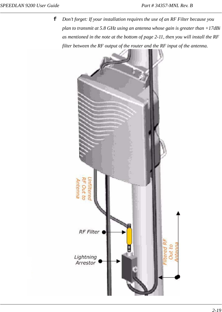 SPEEDLAN 9200 User Guide                                                                   Part # 34357-MNL Rev. B      2-19                                                                                                                                                              fDon’t forget: If your installation requires the use of an RF Filter because you plan to transmit at 5.8 GHz using an antenna whose gain is greater than +17dBi as mentioned in the note at the bottom of page 2-11, then you will install the RF filter between the RF output of the router and the RF input of the antenna. 