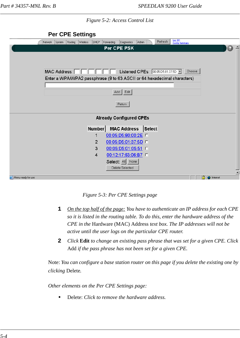 Part # 34357-MNL Rev. B                                                              SPEEDLAN 9200 User Guide 5-4Figure 5-2: Access Control ListPer CPE Settings  Figure 5-3: Per CPE Settings page1On the top half of the page: You have to authenticate an IP address for each CPE so it is listed in the routing table. To do this, enter the hardware address of the CPE in the Hardware (MAC) Address text box. The IP addresses will not be active until the user logs on the particular CPE router.2Click Edit to change an existing pass phrase that was set for a given CPE. Click Add if the pass phrase has not been set for a given CPE.Note: You can configure a base station router on this page if you delete the existing one by clicking Delete.Other elements on the Per CPE Settings page:•Delete: Click to remove the hardware address. 