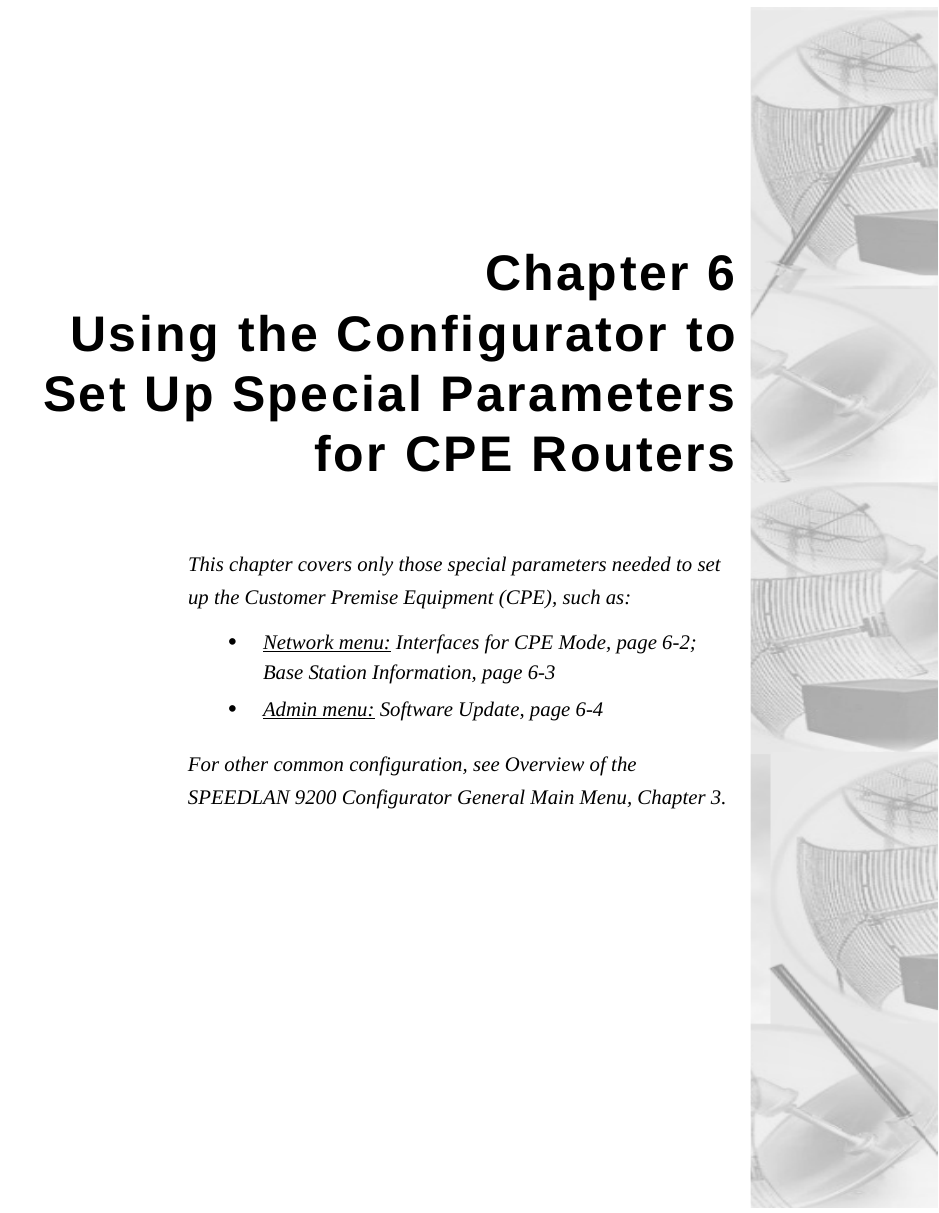 Chapter 6Using the Configurator toSet Up Special Parametersfor CPE RoutersThis chapter covers only those special parameters needed to set up the Customer Premise Equipment (CPE), such as:•Network menu: Interfaces for CPE Mode, page 6-2; Base Station Information, page 6-3•Admin menu: Software Update, page 6-4For other common configuration, see Overview of the SPEEDLAN 9200 Configurator General Main Menu, Chapter 3.  