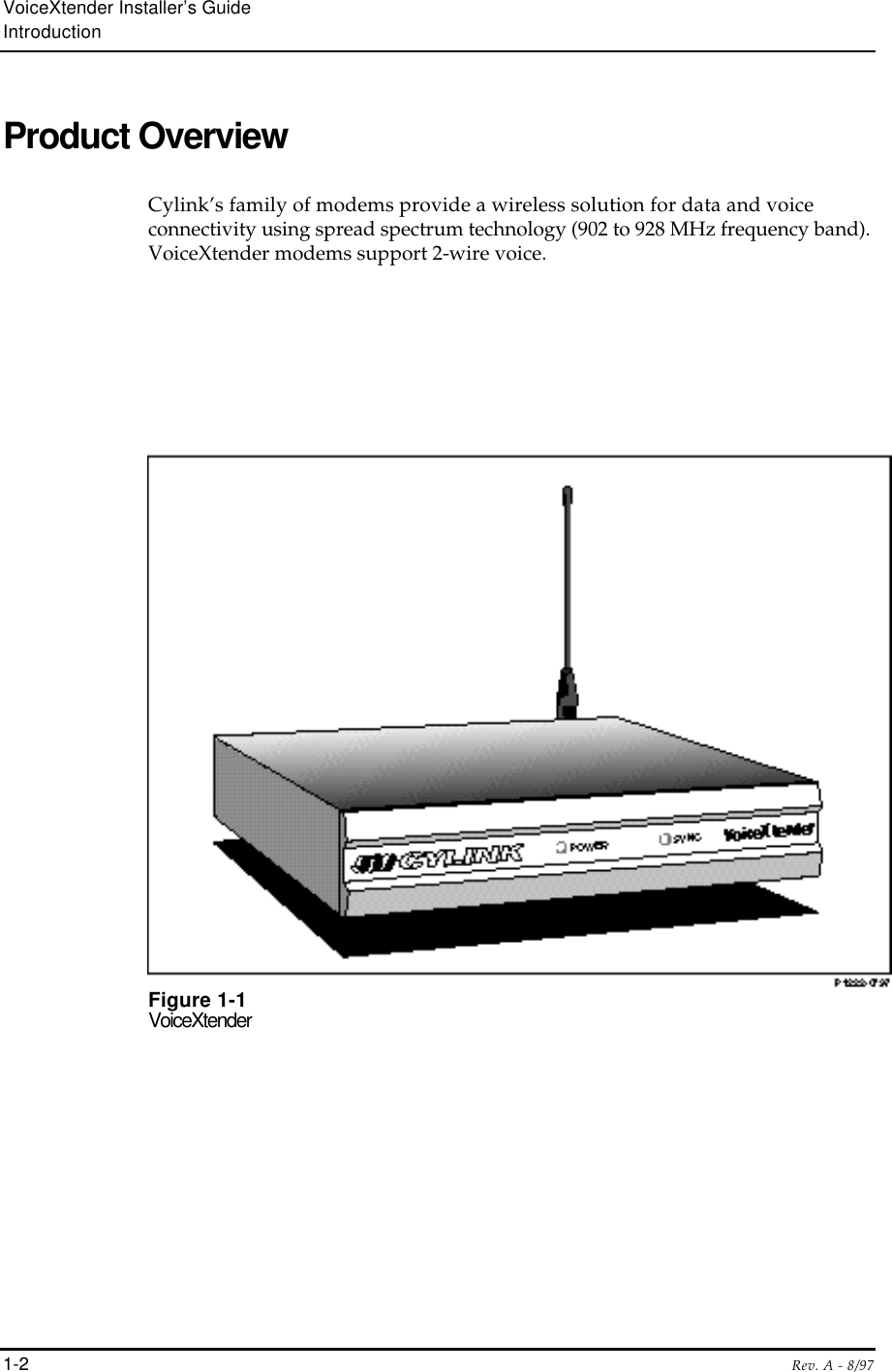 VoiceXtender Installer’s GuideIntroduction1-2 Rev. A - 8/97Product OverviewCylink’s family of modems provide a wireless solution for data and voiceconnectivity using spread spectrum technology (902 to 928 MHz frequency band).VoiceXtender modems support 2-wire voice.Figure 1-1VoiceXtender