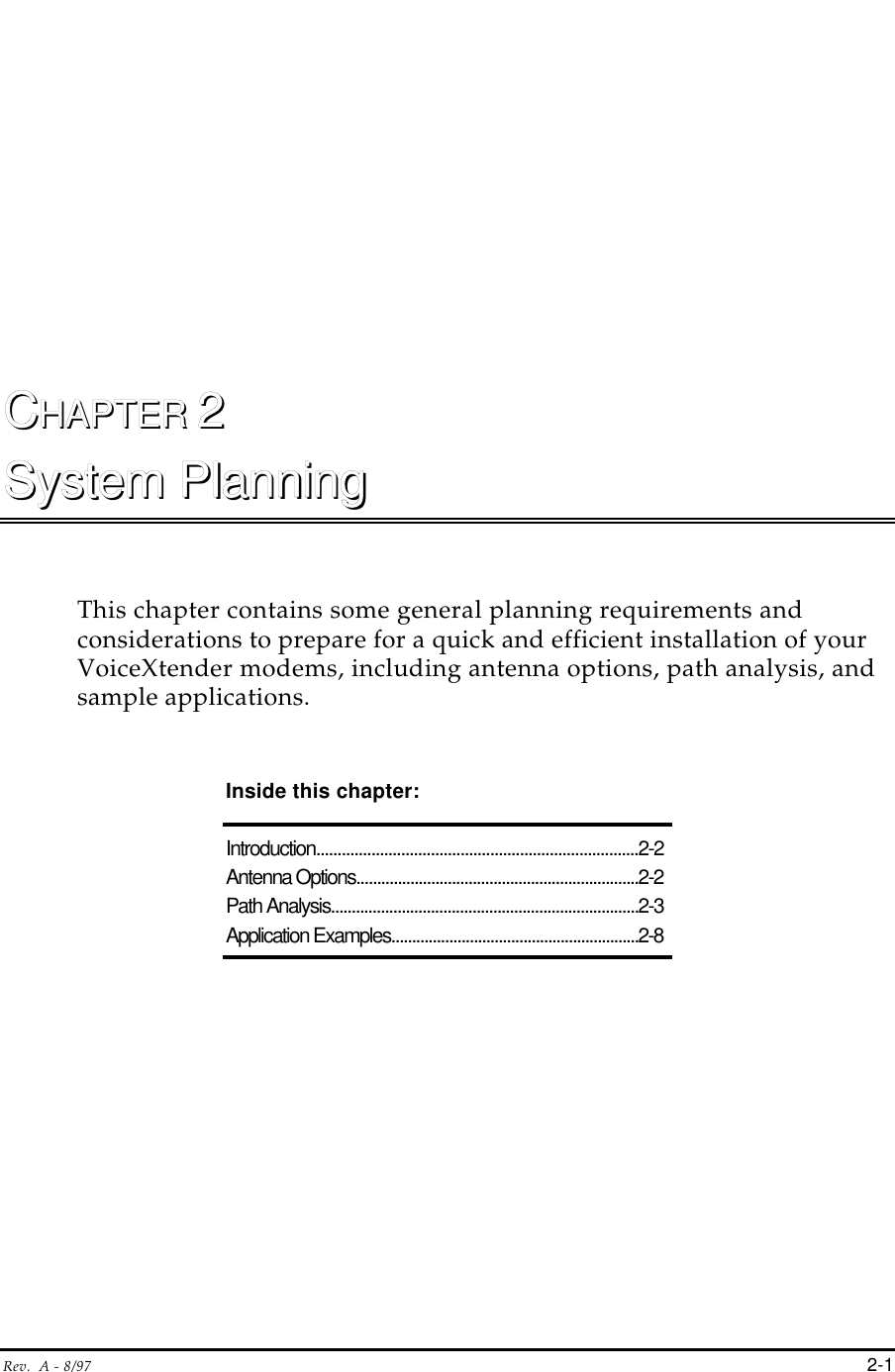 Rev.  A - 8/97 2-1CCHAPTER HAPTER 22System PlanningSystem PlanningThis chapter contains some general planning requirements andconsiderations to prepare for a quick and efficient installation of yourVoiceXtender modems, including antenna options, path analysis, andsample applications.   Inside this chapter:Introduction............................................................................2-2Antenna Options....................................................................2-2Path Analysis..........................................................................2-3Application Examples............................................................2-8