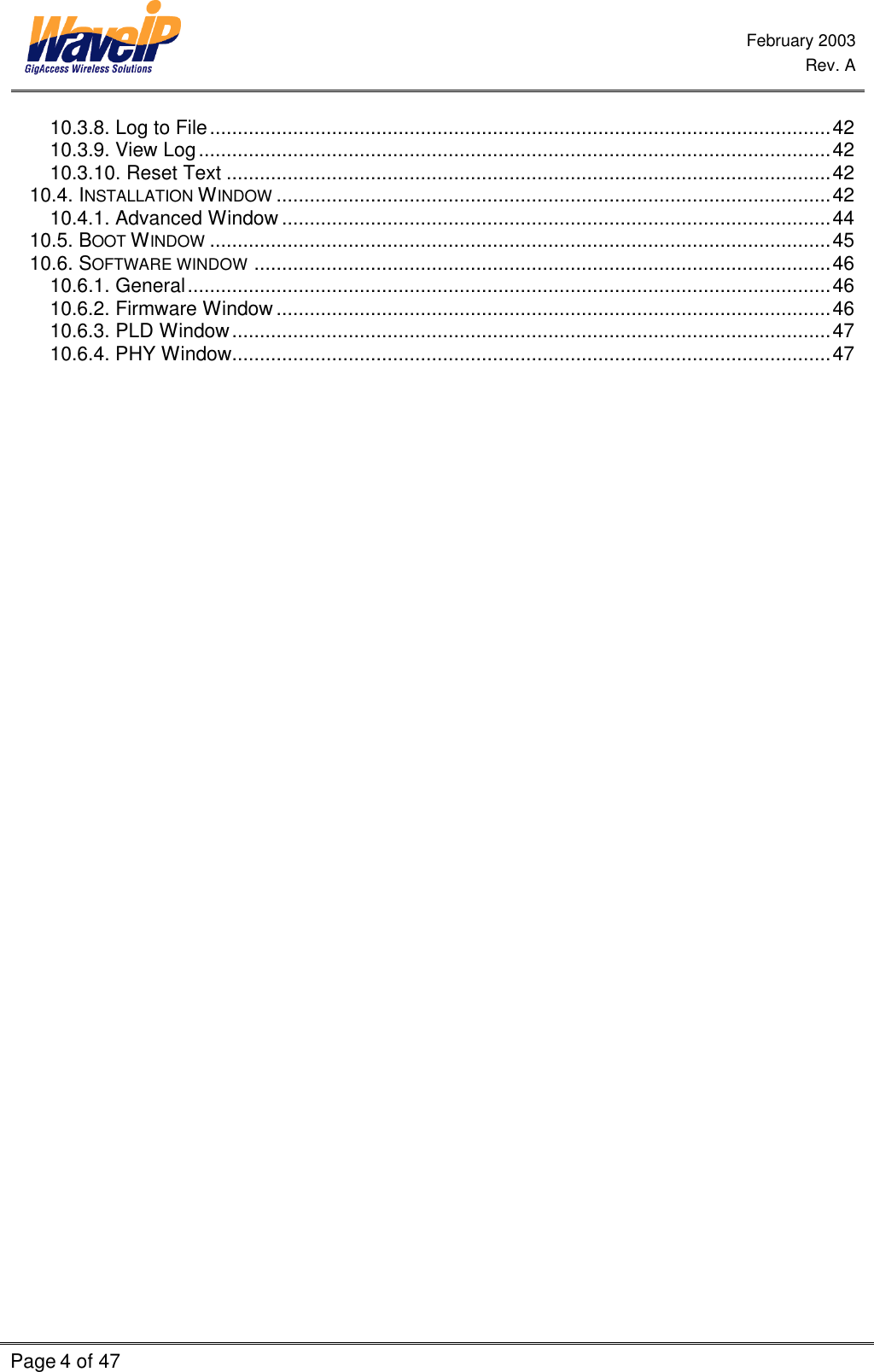  February 2003  Rev. A  Page 4 of 47    10.3.8. Log to File................................................................................................................42 10.3.9. View Log..................................................................................................................42 10.3.10. Reset Text .............................................................................................................42 10.4. INSTALLATION WINDOW ....................................................................................................42 10.4.1. Advanced Window ...................................................................................................44 10.5. BOOT WINDOW ................................................................................................................45 10.6. SOFTWARE WINDOW ........................................................................................................46 10.6.1. General....................................................................................................................46 10.6.2. Firmware Window....................................................................................................46 10.6.3. PLD Window............................................................................................................47 10.6.4. PHY Window............................................................................................................47  