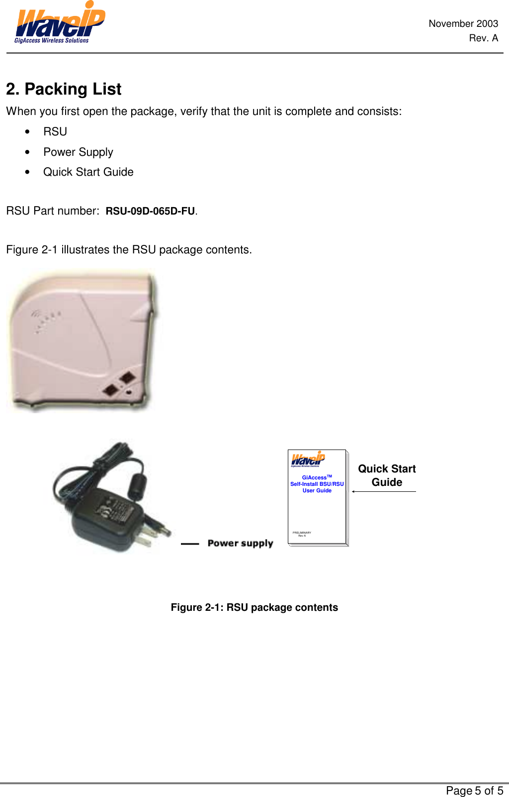 November 2003 Rev. A   Page 5 of 5  2. Packing List When you first open the package, verify that the unit is complete and consists:  •  RSU  •  Power Supply   •  Quick Start Guide  RSU Part number:  RSU-09D-065D-FU.   Figure 2-1 illustrates the RSU package contents.     GiAccessTMSelf-Install BSU/RSUUser GuidePRELIMINARYRev AQuick StartGuide                              Figure  2-1: RSU package contents 