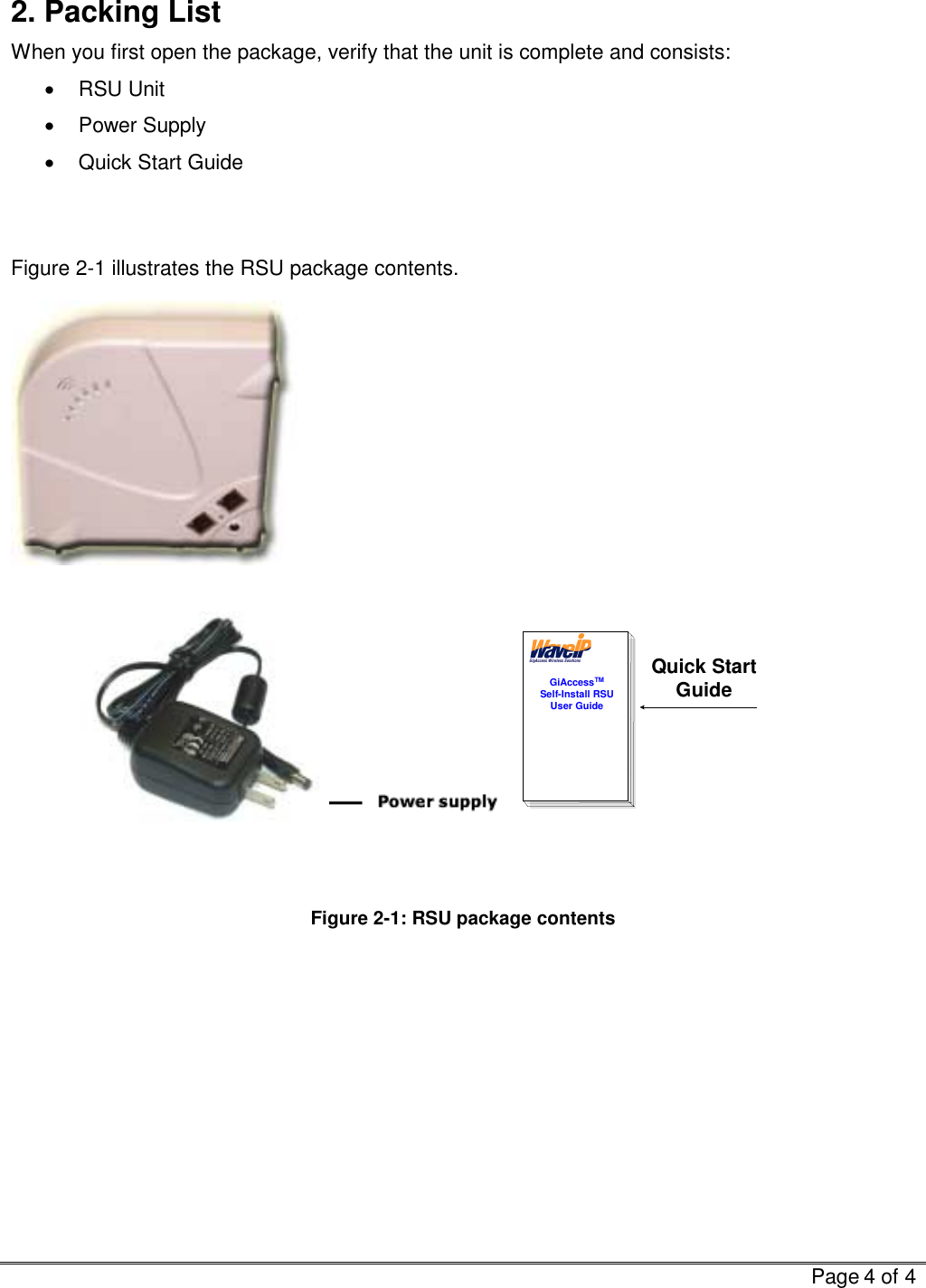   Page 4 of 4  2. Packing List When you first open the package, verify that the unit is complete and consists:  •  RSU Unit •  Power Supply   •  Quick Start Guide   Figure 2-1 illustrates the RSU package contents.     GiAccessTMSelf-Install RSUUser GuideQuick StartGuide                              Figure  2-1: RSU package contents 