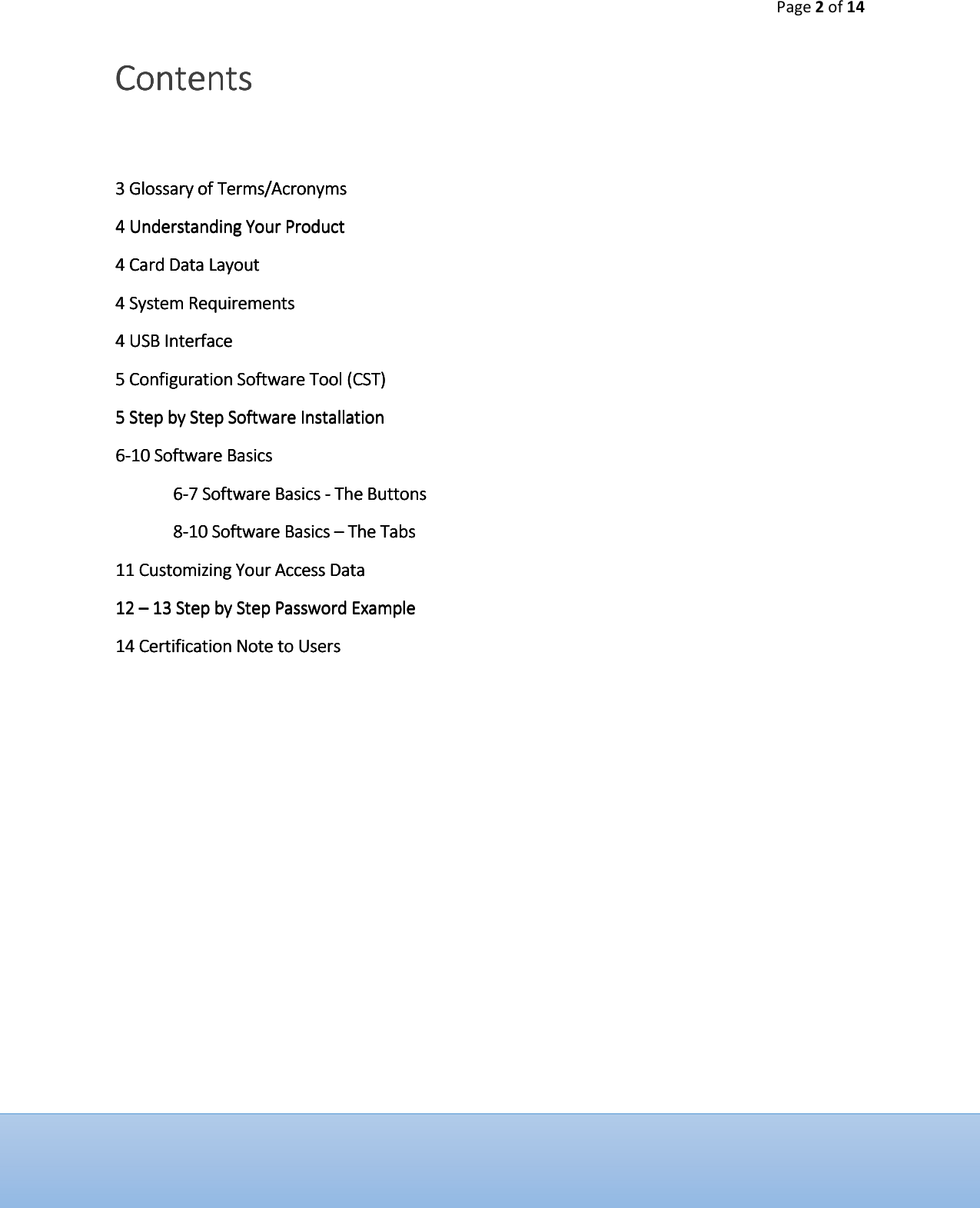 Page 2 of 14  ContentsContentsContentsContents     3333    Glossary Glossary Glossary Glossary oooof Termsf Termsf Termsf Terms/Acronyms/Acronyms/Acronyms/Acronyms         4 Understanding Your P4 Understanding Your P4 Understanding Your P4 Understanding Your Productroductroductroduct    4 4 4 4 Card Data LayoutCard Data LayoutCard Data LayoutCard Data Layout 4 System Requirements 4 System Requirements 4 System Requirements 4 System Requirements     4444    USB InterfaceUSB InterfaceUSB InterfaceUSB Interface    5 5 5 5 Configuration Software Tool (CST)Configuration Software Tool (CST)Configuration Software Tool (CST)Configuration Software Tool (CST)    5555    Step by Step Software InstallationStep by Step Software InstallationStep by Step Software InstallationStep by Step Software Installation    6666----10 10 10 10 Software Basics Software Basics Software Basics Software Basics     6666----7777    Software Basics Software Basics Software Basics Software Basics ----    The ButtonsThe ButtonsThe ButtonsThe Buttons    8888----10 10 10 10 Software Basics Software Basics Software Basics Software Basics &ndash;&ndash;&ndash;&ndash;    The TabsThe TabsThe TabsThe Tabs    11111111    Customizing Your Customizing Your Customizing Your Customizing Your Access DataAccess DataAccess DataAccess Data    12 12 12 12 &ndash;&ndash;&ndash;&ndash;    13131313    Step by Step Password ExampleStep by Step Password ExampleStep by Step Password ExampleStep by Step Password Example    14 14 14 14 CertificationCertificationCertificationCertification    Note to UsersNote to UsersNote to UsersNote to Users                             