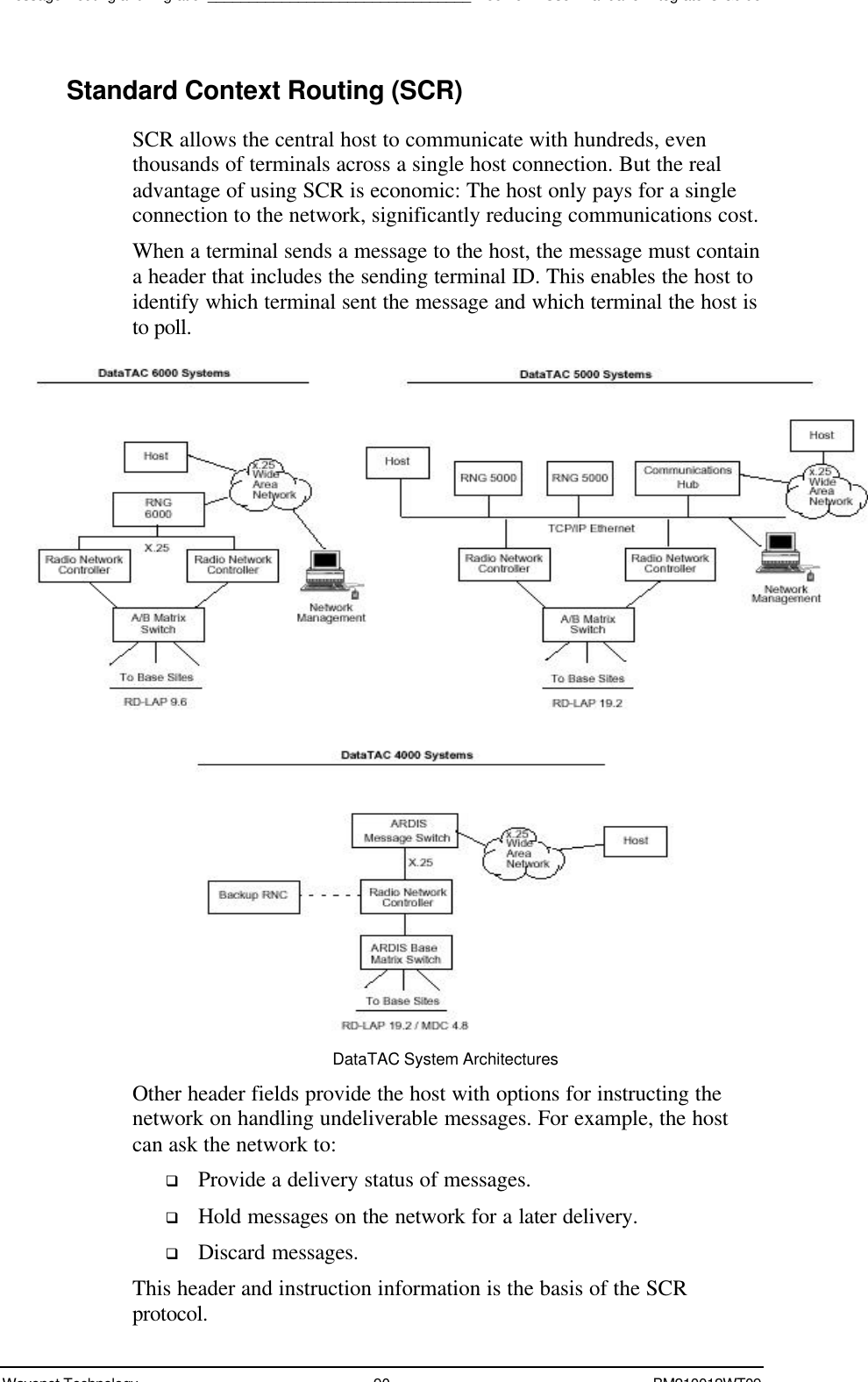 Message Routing and Migration________________________________Boomer II User Manual &amp; Integrator’s GuideWavenet Technology 90 BM210012WT09Standard Context Routing (SCR)SCR allows the central host to communicate with hundreds, eventhousands of terminals across a single host connection. But the realadvantage of using SCR is economic: The host only pays for a singleconnection to the network, significantly reducing communications cost.When a terminal sends a message to the host, the message must containa header that includes the sending terminal ID. This enables the host toidentify which terminal sent the message and which terminal the host isto poll.DataTAC System ArchitecturesOther header fields provide the host with options for instructing thenetwork on handling undeliverable messages. For example, the hostcan ask the network to:q Provide a delivery status of messages.q Hold messages on the network for a later delivery.q Discard messages.This header and instruction information is the basis of the SCRprotocol.