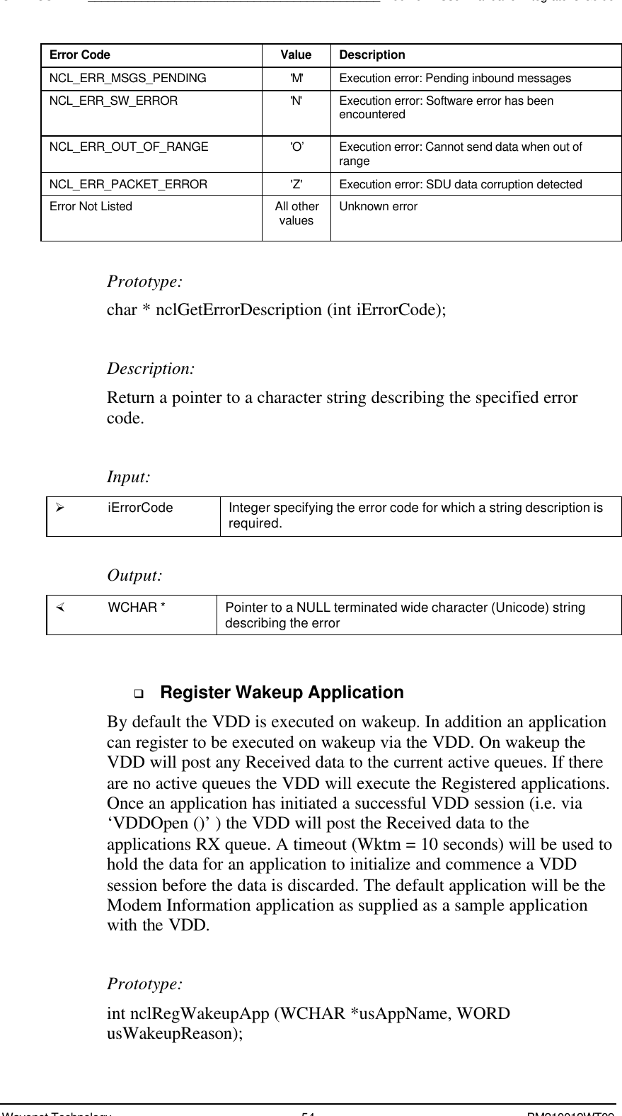 SDK - SCR API____________________________________________Boomer II User Manual &amp; Integrator’s GuideWavenet Technology 54 BM210012WT09Error Code Value DescriptionNCL_ERR_MSGS_PENDING &apos;M&apos; Execution error: Pending inbound messagesNCL_ERR_SW_ERROR &apos;N&apos; Execution error: Software error has beenencounteredNCL_ERR_OUT_OF_RANGE &apos;O’ Execution error: Cannot send data when out ofrangeNCL_ERR_PACKET_ERROR &apos;Z&apos; Execution error: SDU data corruption detectedError Not Listed All othervalues Unknown errorPrototype:char * nclGetErrorDescription (int iErrorCode);Description:Return a pointer to a character string describing the specified errorcode.Input:Ø iErrorCode Integer specifying the error code for which a string description isrequired.Output:× WCHAR * Pointer to a NULL terminated wide character (Unicode) stringdescribing the errorq Register Wakeup ApplicationBy default the VDD is executed on wakeup. In addition an applicationcan register to be executed on wakeup via the VDD. On wakeup theVDD will post any Received data to the current active queues. If thereare no active queues the VDD will execute the Registered applications.Once an application has initiated a successful VDD session (i.e. via‘VDDOpen ()’ ) the VDD will post the Received data to theapplications RX queue. A timeout (Wktm = 10 seconds) will be used tohold the data for an application to initialize and commence a VDDsession before the data is discarded. The default application will be theModem Information application as supplied as a sample applicationwith the VDD.Prototype:int nclRegWakeupApp (WCHAR *usAppName, WORDusWakeupReason);