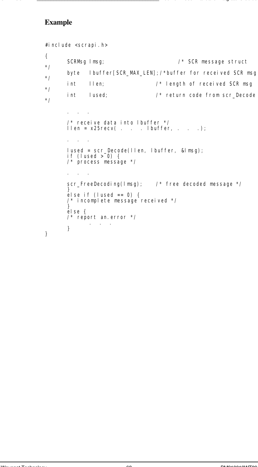 SDK - SCR API____________________________________________Boomer II User Manual &amp; Integrator’s GuideWavenet Technology 68 BM210012WT09Example#include &lt;scrapi.h&gt;{SCRMsg lmsg; /* SCR message struct*/ byte  lbuffer[SCR_MAX_LEN];/*buffer for received SCR msg*/ int llen; /* length of received SCR msg*/ int lused; /* return code from scr_Decode*/.  .  ./* receive data into lbuffer */llen = x25recv( .  .  . lbuffer, .  .  .);.  .  .lused = scr_Decode(llen, lbuffer, &amp;lmsg);if (lused &gt; 0) {/* process message */.  .  .scr_FreeDecoding(lmsg); /* free decoded message */}else if (lused == 0) {/* incomplete message received */}else {/* report an.error */.  .  .}}