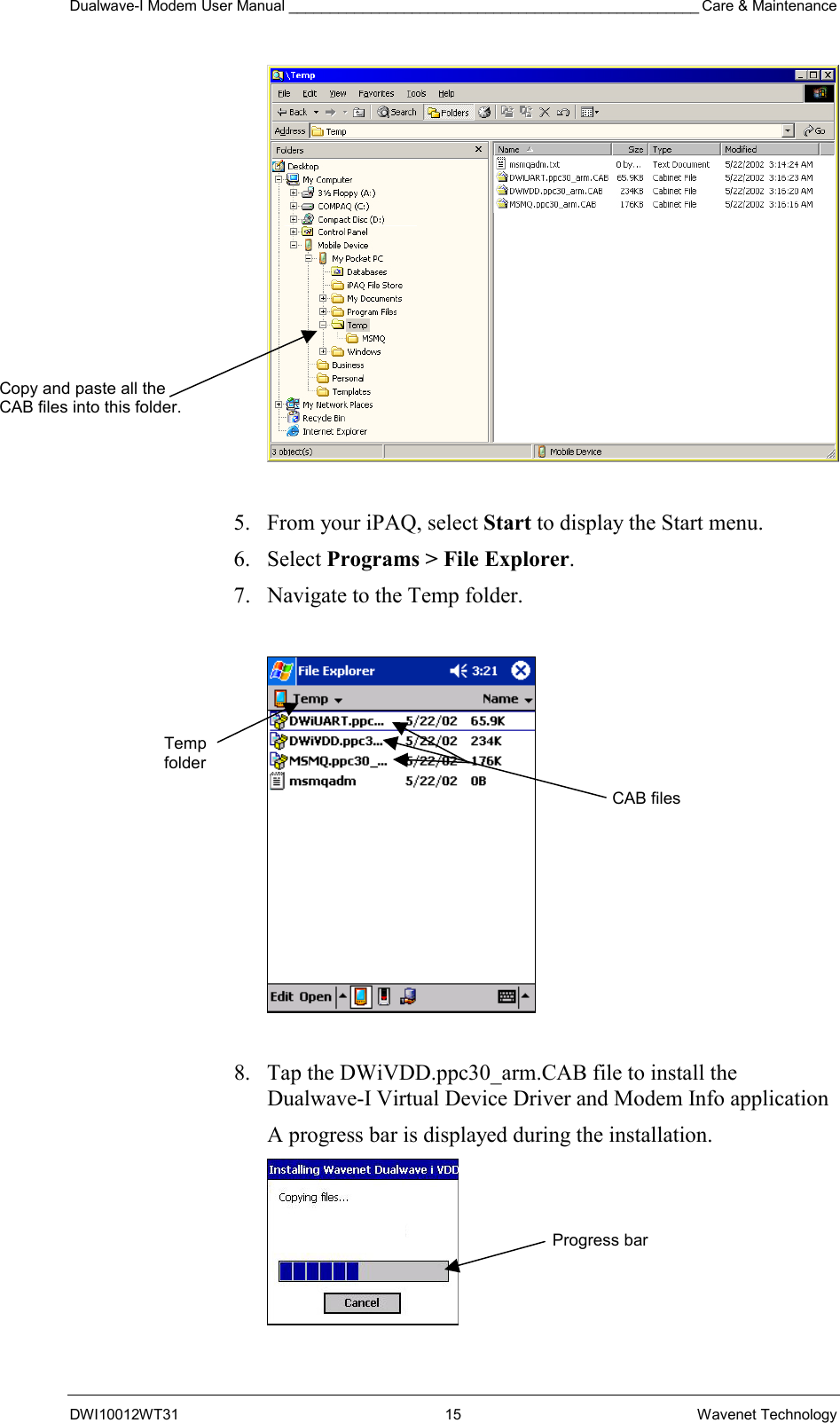 Dualwave-I Modem User Manual __________________________________________________ Care &amp; Maintenance DWI10012WT31 15 Wavenet Technology   5.  From your iPAQ, select Start to display the Start menu. 6. Select Programs &gt; File Explorer. 7.  Navigate to the Temp folder.    8.  Tap the DWiVDD.ppc30_arm.CAB file to install the Dualwave-I Virtual Device Driver and Modem Info application A progress bar is displayed during the installation.  Copy and paste all the  CAB files into this folder. CAB files Temp folder Progress bar 