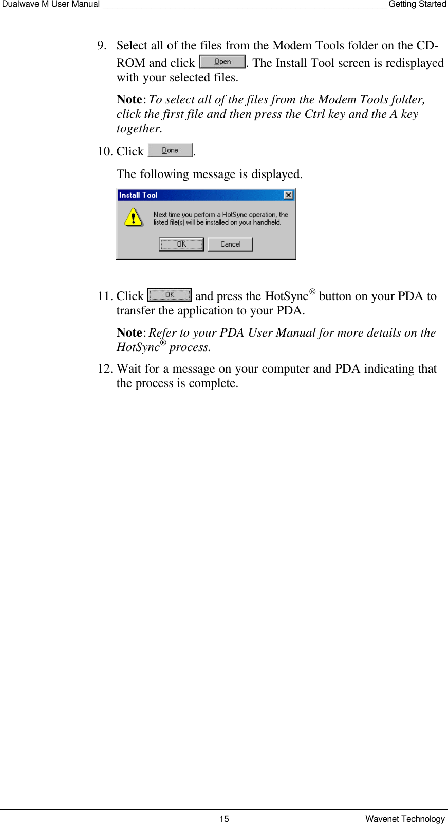 Dualwave M User Manual ___________________________________________________________ Getting Started15 Wavenet Technology9. Select all of the files from the Modem Tools folder on the CD-ROM and click  . The Install Tool screen is redisplayedwith your selected files.Note: To select all of the files from the Modem Tools folder,click the first file and then press the Ctrl key and the A keytogether.10. Click  .The following message is displayed.11. Click   and press the HotSync® button on your PDA totransfer the application to your PDA.Note: Refer to your PDA User Manual for more details on theHotSync® process.12. Wait for a message on your computer and PDA indicating thatthe process is complete.