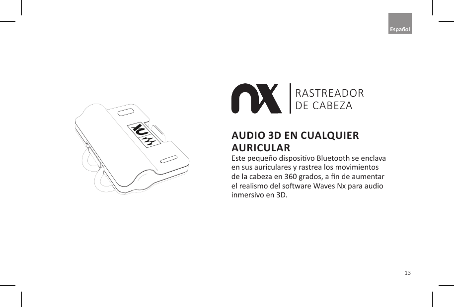 13Mod&egrave;le: NXIMU010 FCC ID: 2AIYP-41610 IC: 21654-41610AUDIO 3D EN CUALQUIER AURICULAREste peque&ntilde;o disposivo Bluetooth se enclava en sus auriculares y rastrea los movimientos de la cabeza en 360 grados, a n de aumentar el realismo del soware Waves Nx para audio inmersivo en 3D.RASTREADOR DE CABEZAEspa&ntilde;ol