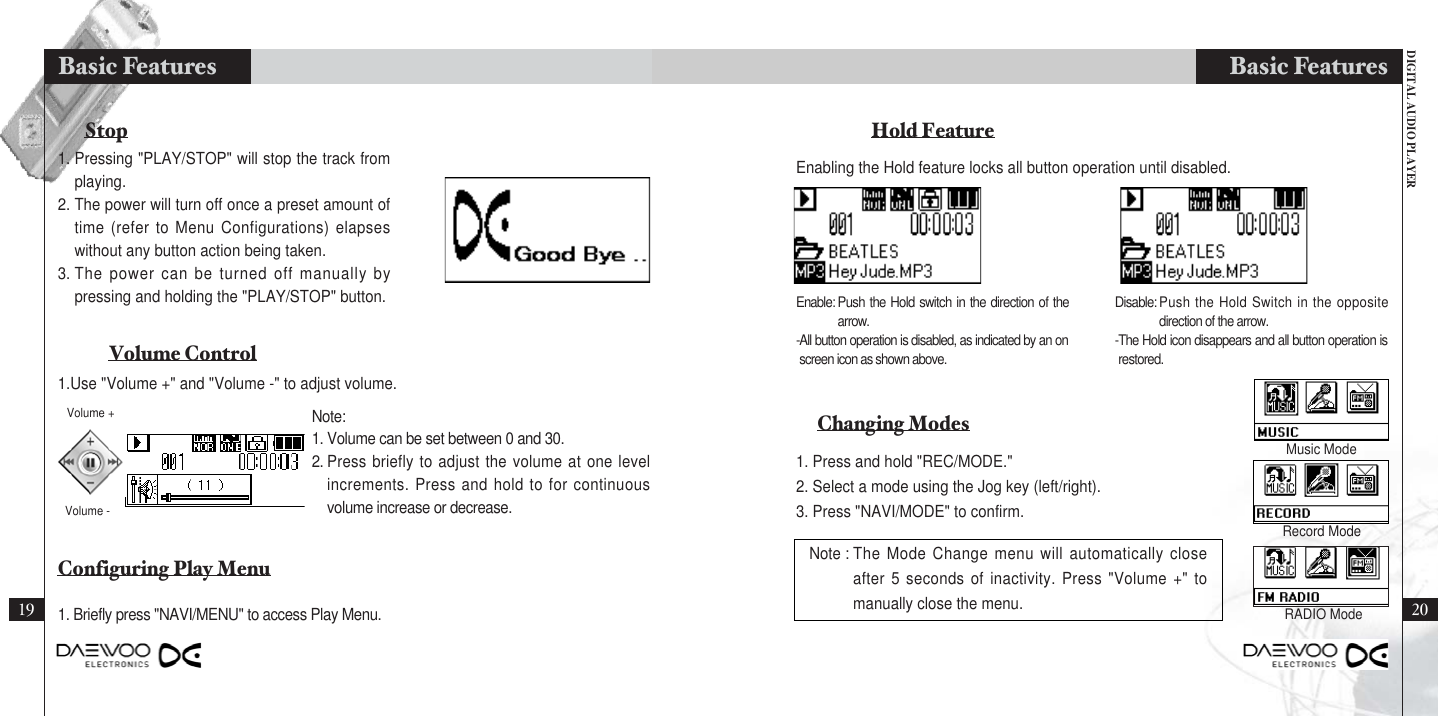 DIGITAL AUDIO PLAYERBasic Features2019Basic FeaturesEnabling the Hold feature locks all button operation until disabled.Enable: Push the Hold switch in the direction of thearrow.-All button operation is disabled, as indicated by an onscreen icon as shown above.Hold FeatureChanging ModesDisable: Push the Hold Switch in the oppositedirection of the arrow.-The Hold icon disappears and all button operation isrestored.1. Press and hold &quot;REC/MODE.&quot;2. Select a mode using the Jog key (left/right).3. Press &quot;NAVI/MODE&quot; to confirm.Note : The Mode Change menu will automatically closeafter 5 seconds of inactivity. Press &quot;Volume +&quot; tomanually close the menu.StopVolume ControlConfiguring Play Menu1. Pressing &quot;PLAY/STOP&quot; will stop the track fromplaying.2. The power will turn off once a preset amount oftime (refer to Menu Configurations) elapseswithout any button action being taken.3. The power can be turned off manually bypressing and holding the &quot;PLAY/STOP&quot; button.Note:1. Volume can be set between 0 and 30.2. Press briefly to adjust the volume at one levelincrements. Press and hold to for continuousvolume increase or decrease.1. Briefly press &quot;NAVI/MENU&quot; to access Play Menu.Volume -1.Use &quot;Volume +&quot; and &quot;Volume -&quot; to adjust volume.Volume +Music ModeRecord ModeRADIO Mode