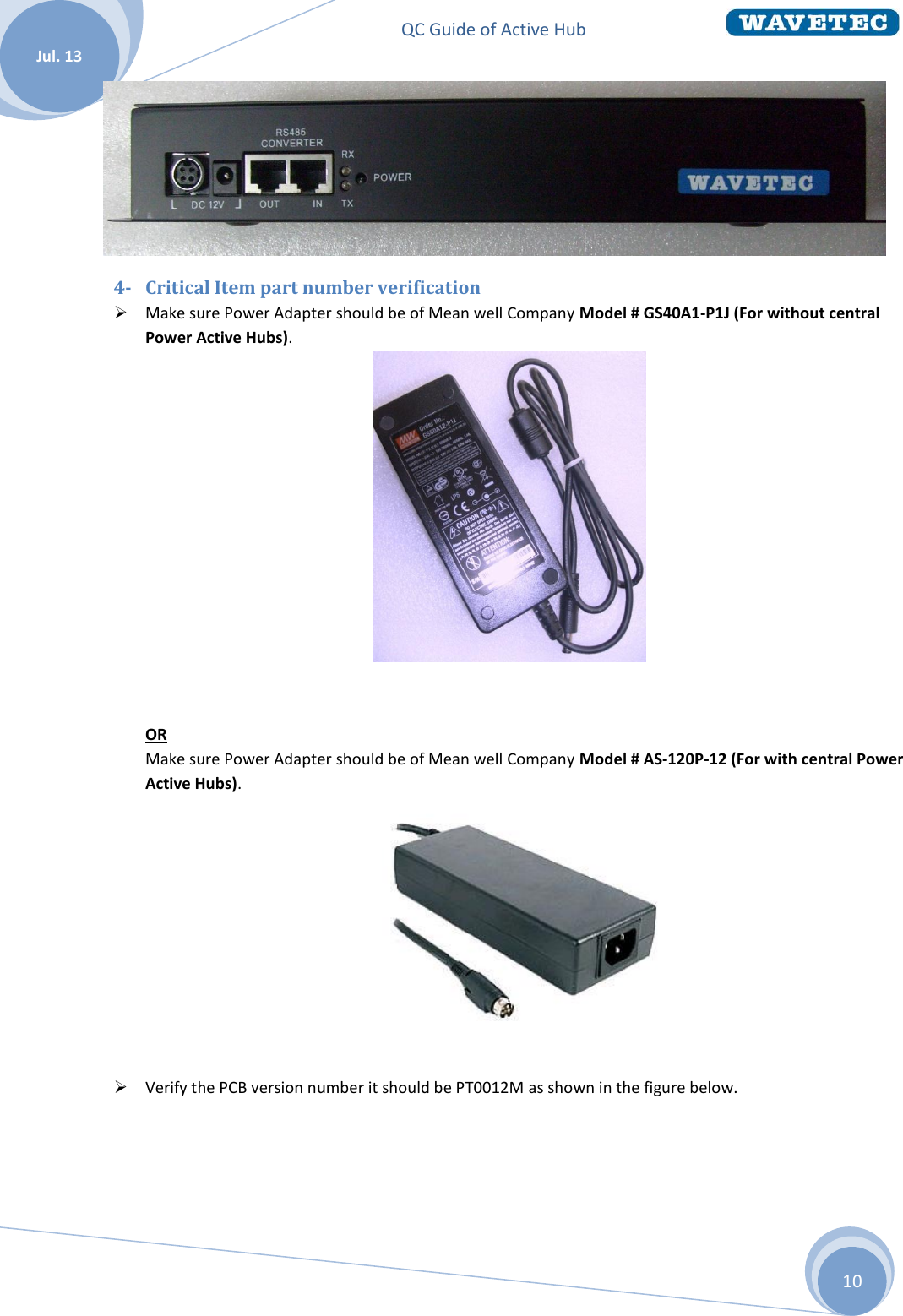 QC Guide of Active Hub    Jul. 13 10  4- Critical Item part number verification  Make sure Power Adapter should be of Mean well Company Model # GS40A1-P1J (For without central Power Active Hubs).    OR Make sure Power Adapter should be of Mean well Company Model # AS-120P-12 (For with central Power Active Hubs).    Verify the PCB version number it should be PT0012M as shown in the figure below.  