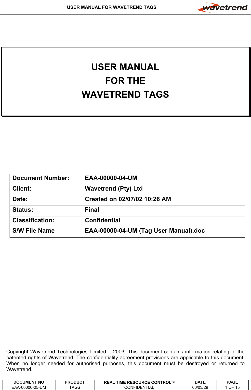 USER MANUAL FOR WAVETREND TAGS     DOCUMENT NO  PRODUCT  REAL TIME RESOURCE CONTROL DATE PAGE EAA-00000-05-UM  TAGS  CONFIDENTIAL  06/03/29  1 OF 15    USER MANUAL FOR THE WAVETREND TAGS       Document Number:  EAA-00000-04-UM Client:  Wavetrend (Pty) Ltd Date:  Created on 02/07/02 10:26 AM Status: Final Classification: Confidential S/W File Name  EAA-00000-04-UM (Tag User Manual).doc              Copyright Wavetrend Technologies Limited – 2003. This document contains information relating to the patented rights of Wavetrend. The confidentiality agreement provisions are applicable to this document.  When no longer needed for authorised purposes, this document must be destroyed or returned to Wavetrend. 