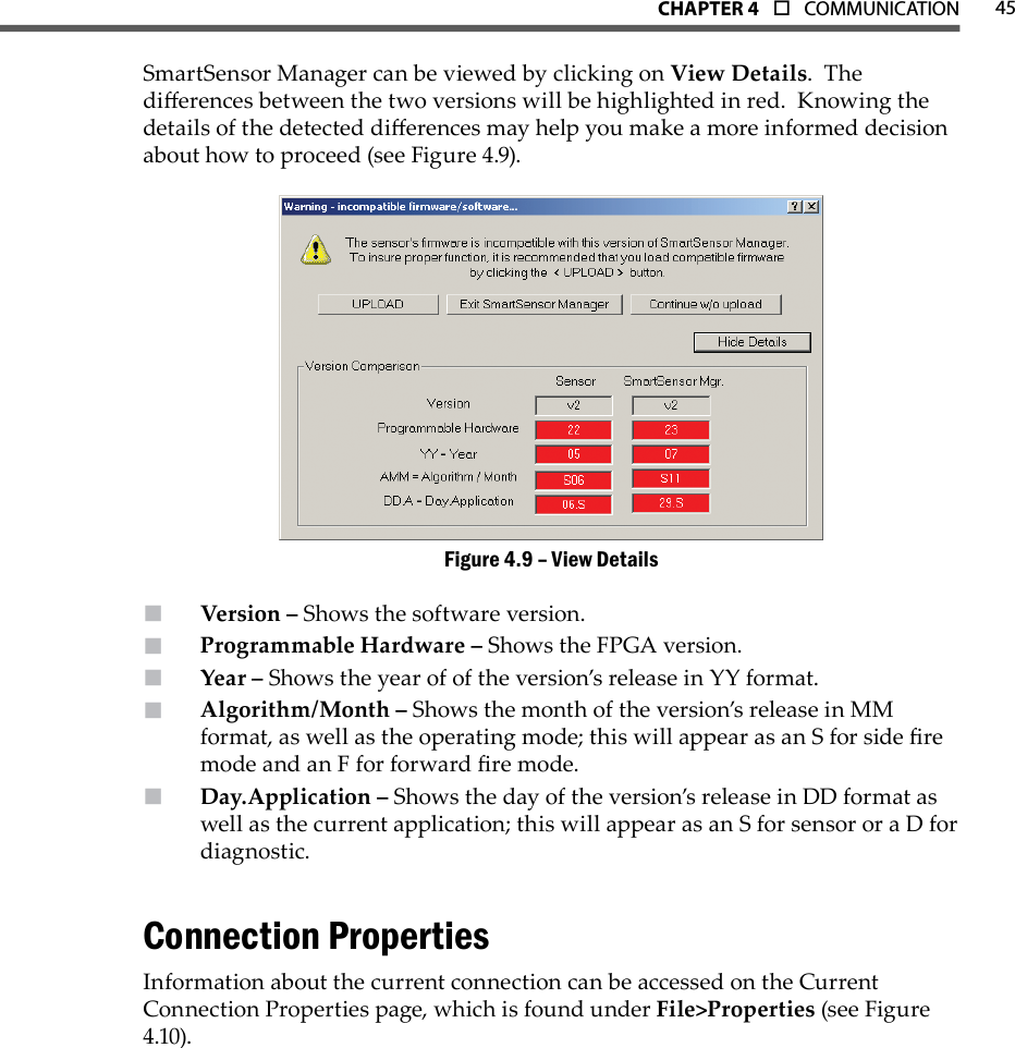 45CHAPTer 4  o  COMMUNICATIONSmartSensor Manager can be viewed by clicking on View Details.  The dierences between the two versions will be highlighted in red.  Knowing the details of the detected dierences may help you make a more informed decision about how to proceed (see Figure 4.9).View DetailsFigure 4.9 – Version –  Shows the software version.Programmable Hardware –  Shows the FPGA version.Year –  Shows the year of of the version’s release in YY format.Algorithm/Month –  Shows the month of the version’s release in MM format, as well as the operating mode; this will appear as an S for side re mode and an F for forward re mode.Day.Application –  Shows the day of the version’s release in DD format as well as the current application; this will appear as an S for sensor or a D for diagnostic.Connection PropertiesInformation about the current connection can be accessed on the Current Connection Properties page, which is found under File&gt;Properties (see Figure 4.10).