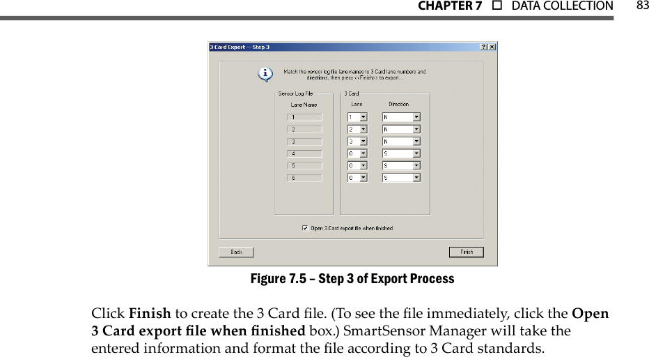 83CHAPTer 7  o  DATA COLLECTIONStep 3 of Export ProcessFigure 7.5 – Click Finish to create the 3 Card le. (To see the le immediately, click the Open 3 Card export le when nished box.) SmartSensor Manager will take the entered information and format the le according to 3 Card standards.
