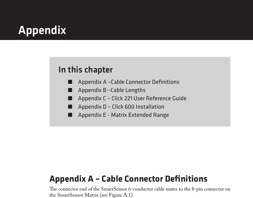 In this chapter  Appendix A –Cable Connector Deﬁnitions  Appendix B –Cable Lengths  Appendix C – Click 221 User Reference Guide  Appendix D – Click 600 Installation  Appendix E - Matrix Extended Range11Appendix A – Cable Connector Deﬁnitionse connector end of the SmartSensor 6-conductor cable mates to the 8-pin connector on the SmartSensor Matrix (see Figure A.1). Appendix