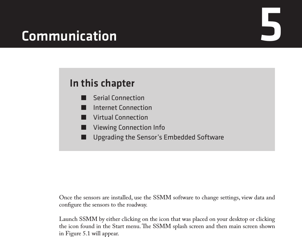 In this chapter  Serial Connection  Internet Connection  Virtual Connection  Viewing Connection Info  Upgrading the Sensor’s Embedded Software5Once the sensors are installed, use the SSMM software to change settings, view data and congure the sensors to the roadway.Launch SSMM by either clicking on the icon that was placed on your desktop or clicking the icon found in the Start menu. e SSMM splash screen and then main screen shown in Figure 5.1 will appear.Communication 5 