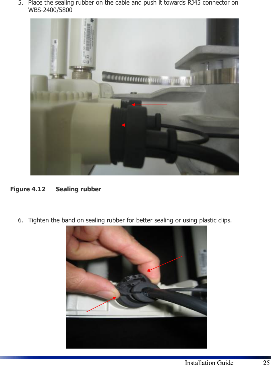        Installation Guide    25    5. Place the sealing rubber on the cable and push it towards RJ45 connector on WBS-2400/5800                 Figure 4.12 Sealing rubber   6. Tighten the band on sealing rubber for better sealing or using plastic clips.            