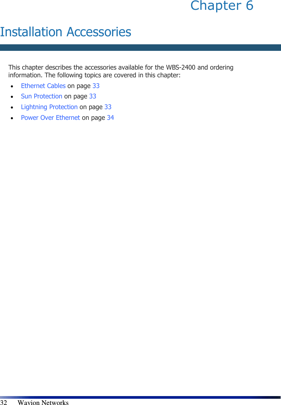   32      Wavion Networks Chapter 6  Installation Accessories    This chapter describes the accessories available for the WBS-2400 and ordering information. The following topics are covered in this chapter: • Ethernet Cables on page 33 • Sun Protection on page 33 • Lightning Protection on page 33 • Power Over Ethernet on page 34 